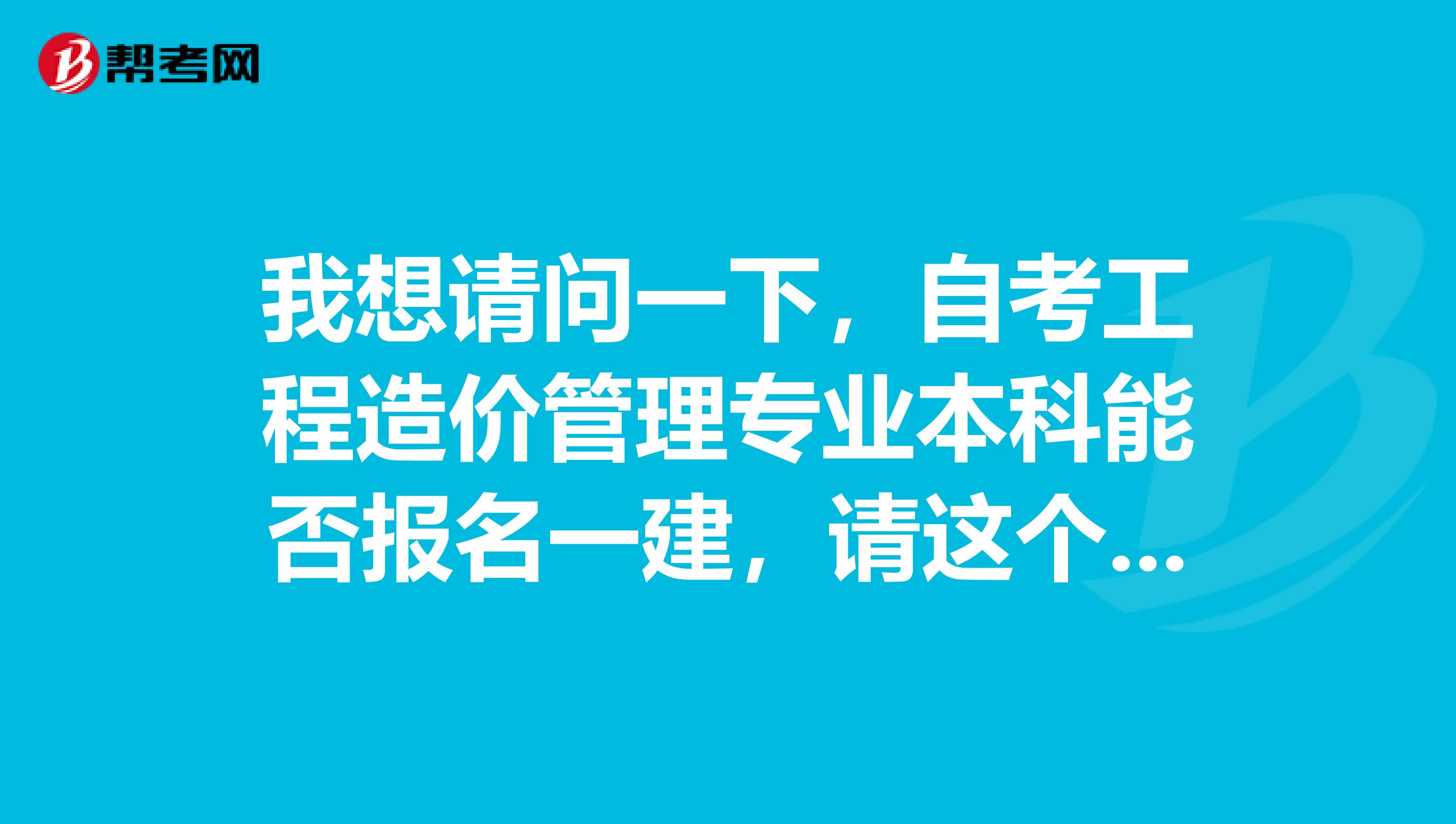 我想请问一下,自考工程造价管理专业本科能否报名一建,请这个专业的同学回答,谢谢