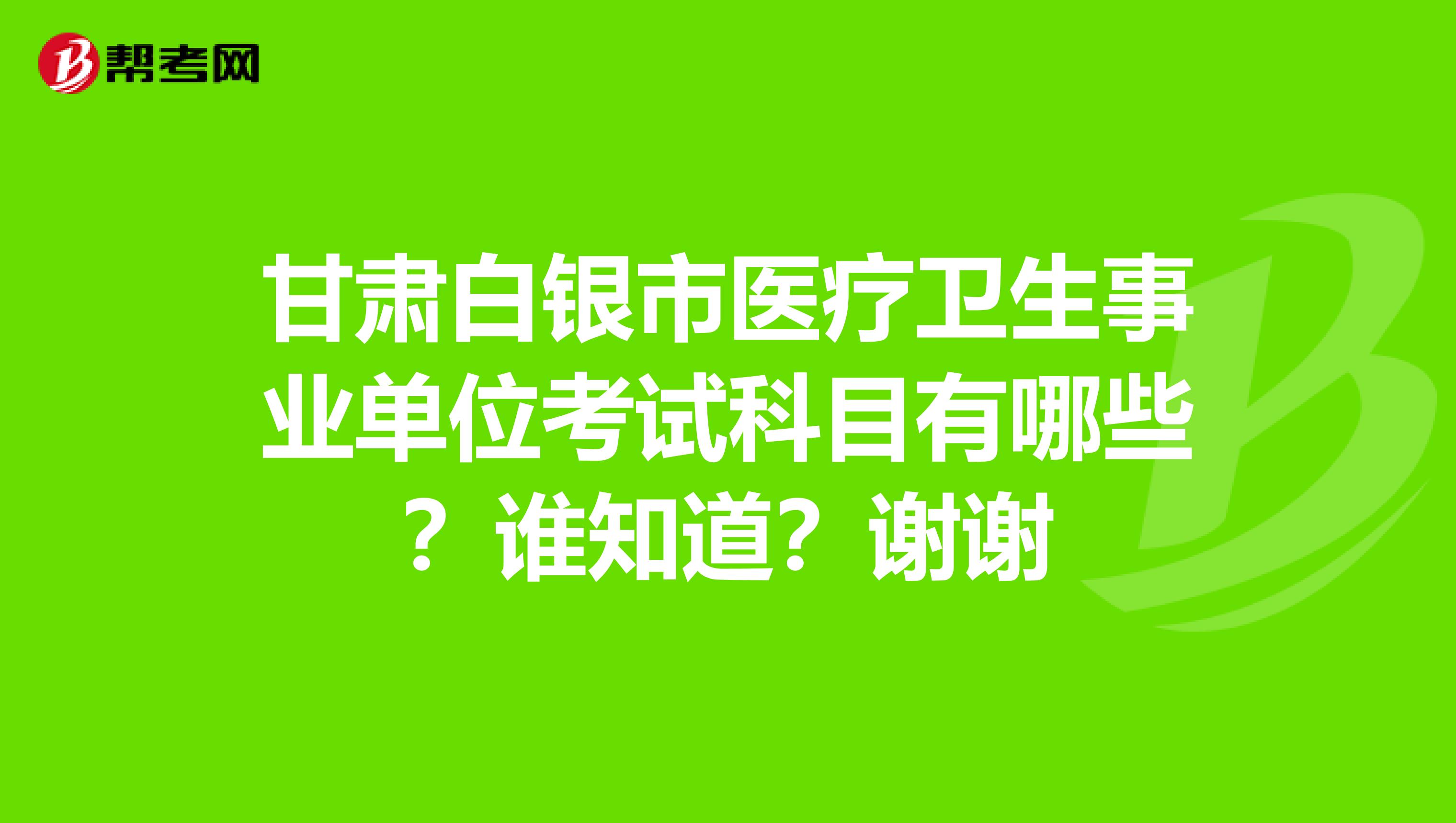 甘肃白银市医疗卫生事业单位考试科目有哪些?谁知道?谢谢