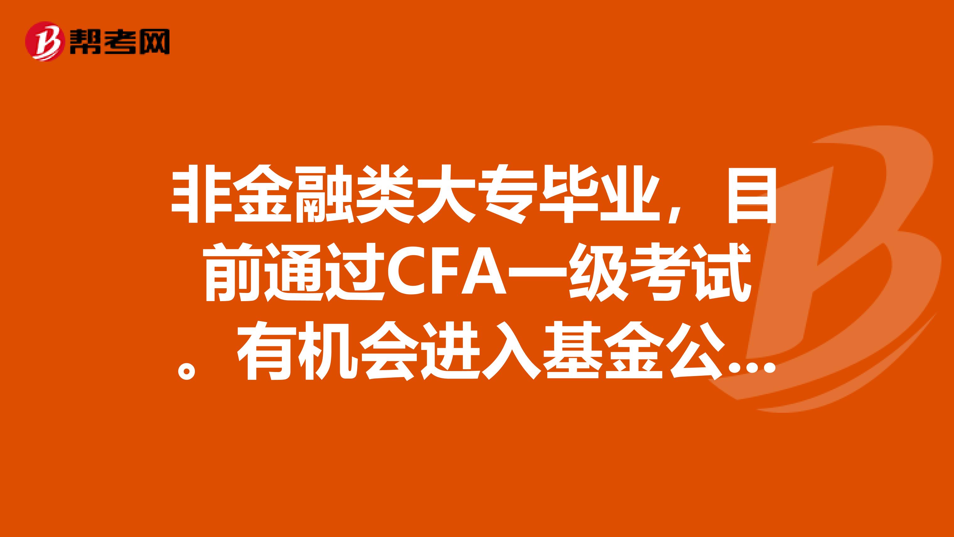 非金融类大专毕业，目前通过CFA一级考试。有机会进入基金公司工作吗