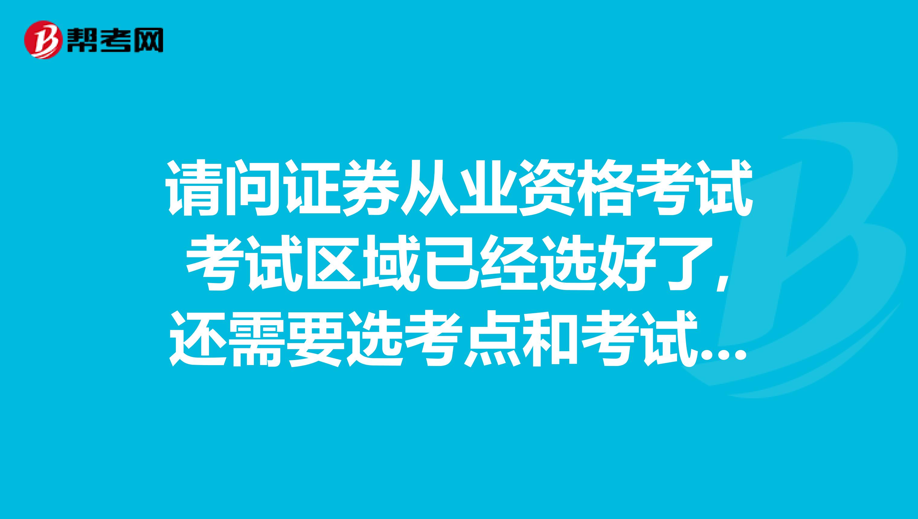 请问证券从业资格考试考试区域已经选好了,还需要选考点和考试时间么