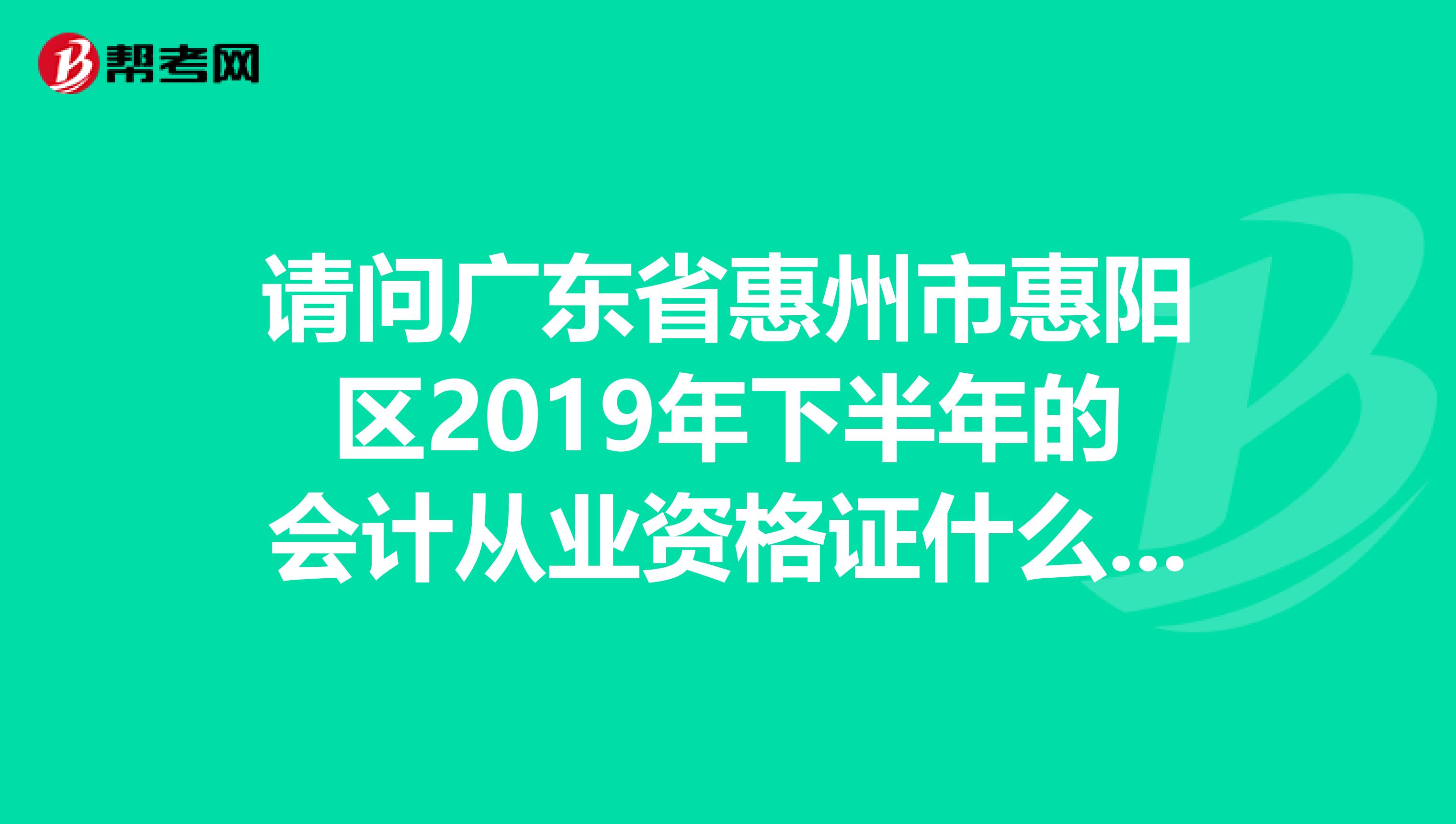 请问广东省惠州市惠阳区2019年下半年的会计从业资格证什么时候开始报名？