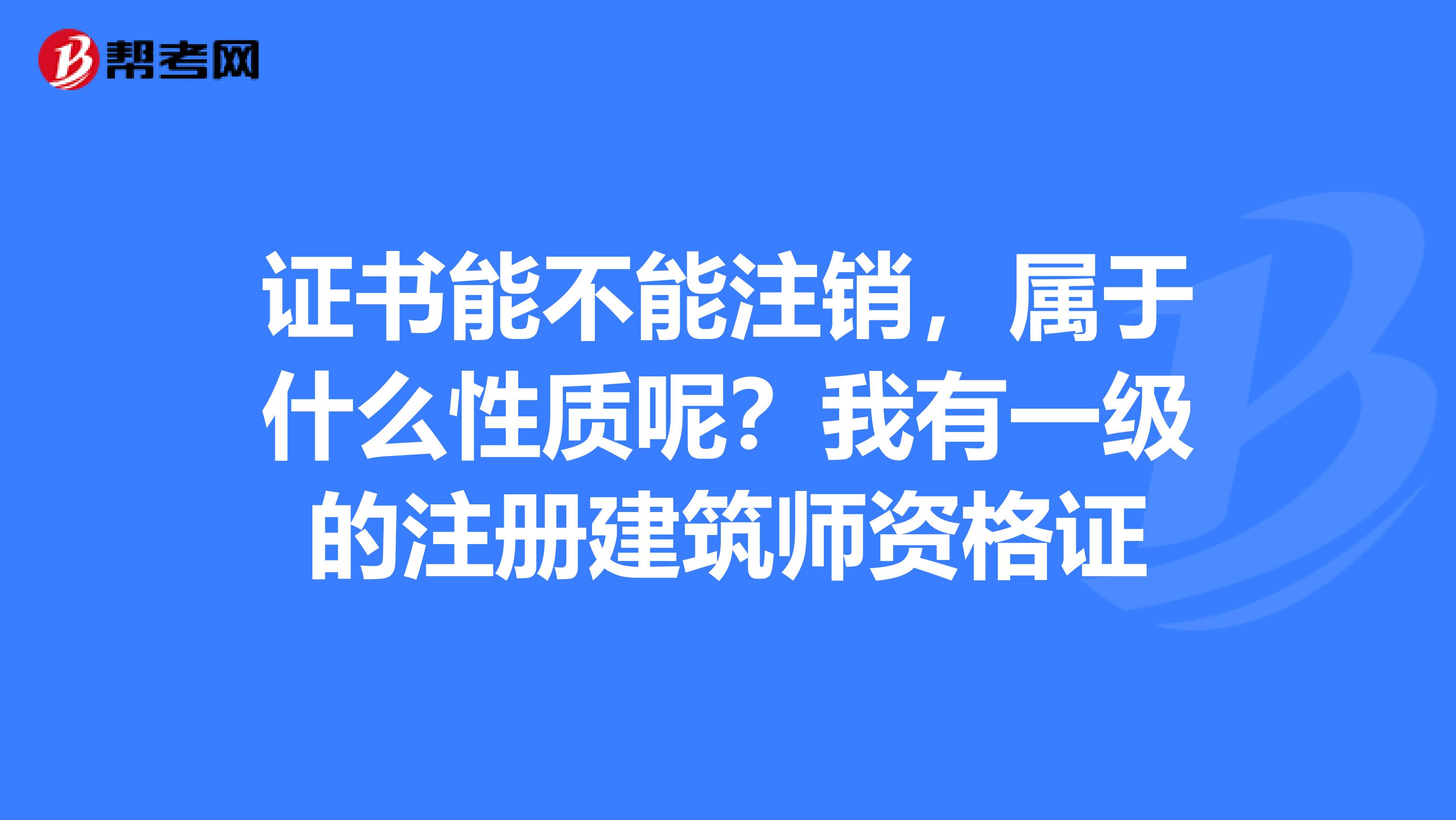 證書能不能注銷，屬于什么性質呢？我有一級的注冊建筑師資格證