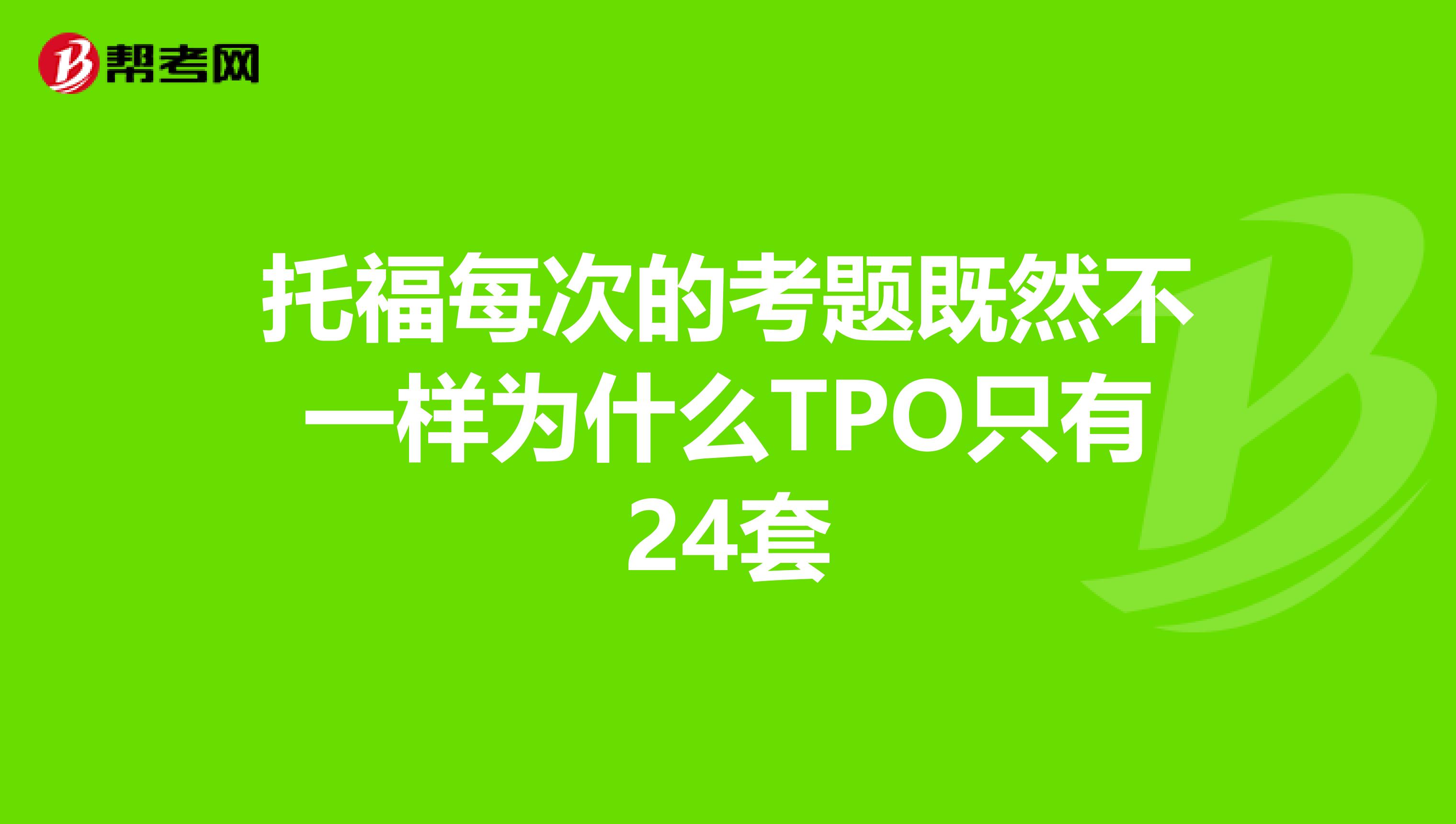 托福每次的考题既然不一样为什么TPO只有24套