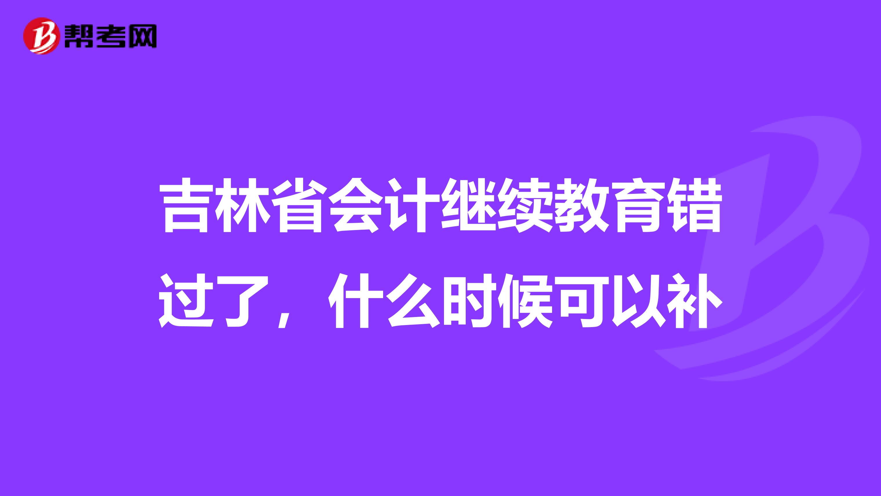 吉林省会计继续教育错过了,什么时候可以补