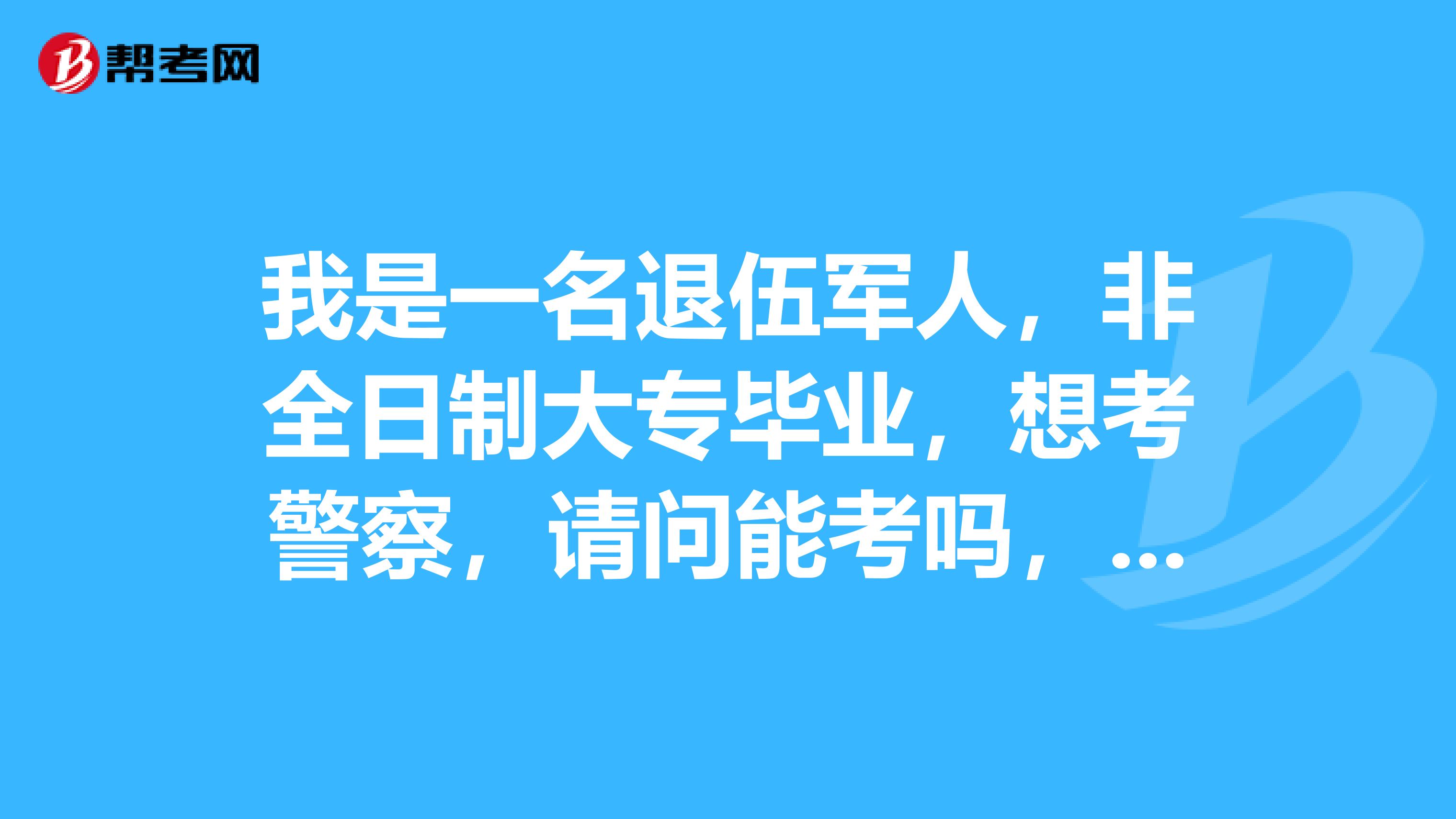 我是一名退伍军人，非全日制大专毕业，想考警察，请问能考吗，有年龄限制吗