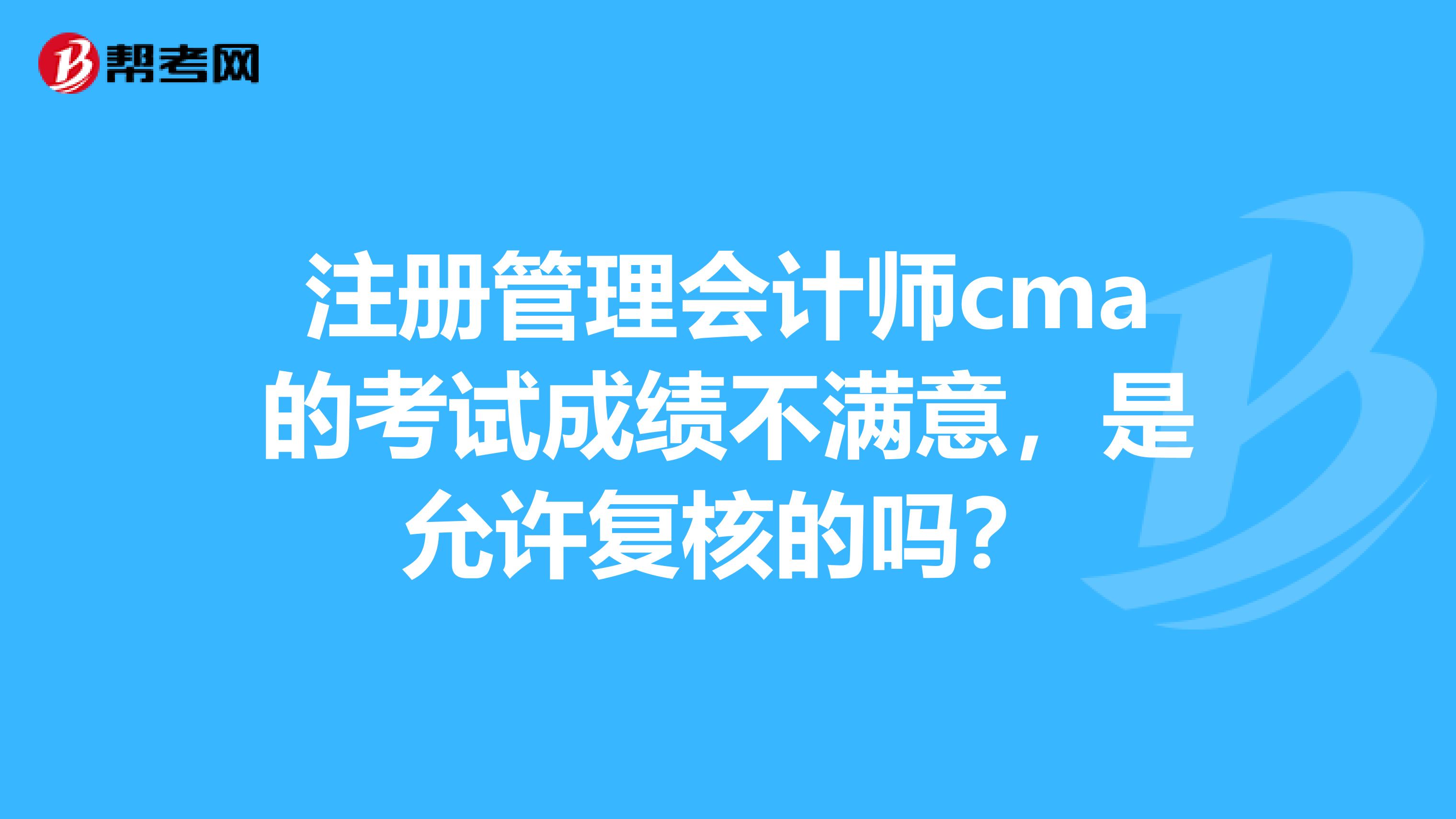 注冊管理會計(jì)師cma的考試成績不滿意，是允許復(fù)核的嗎？