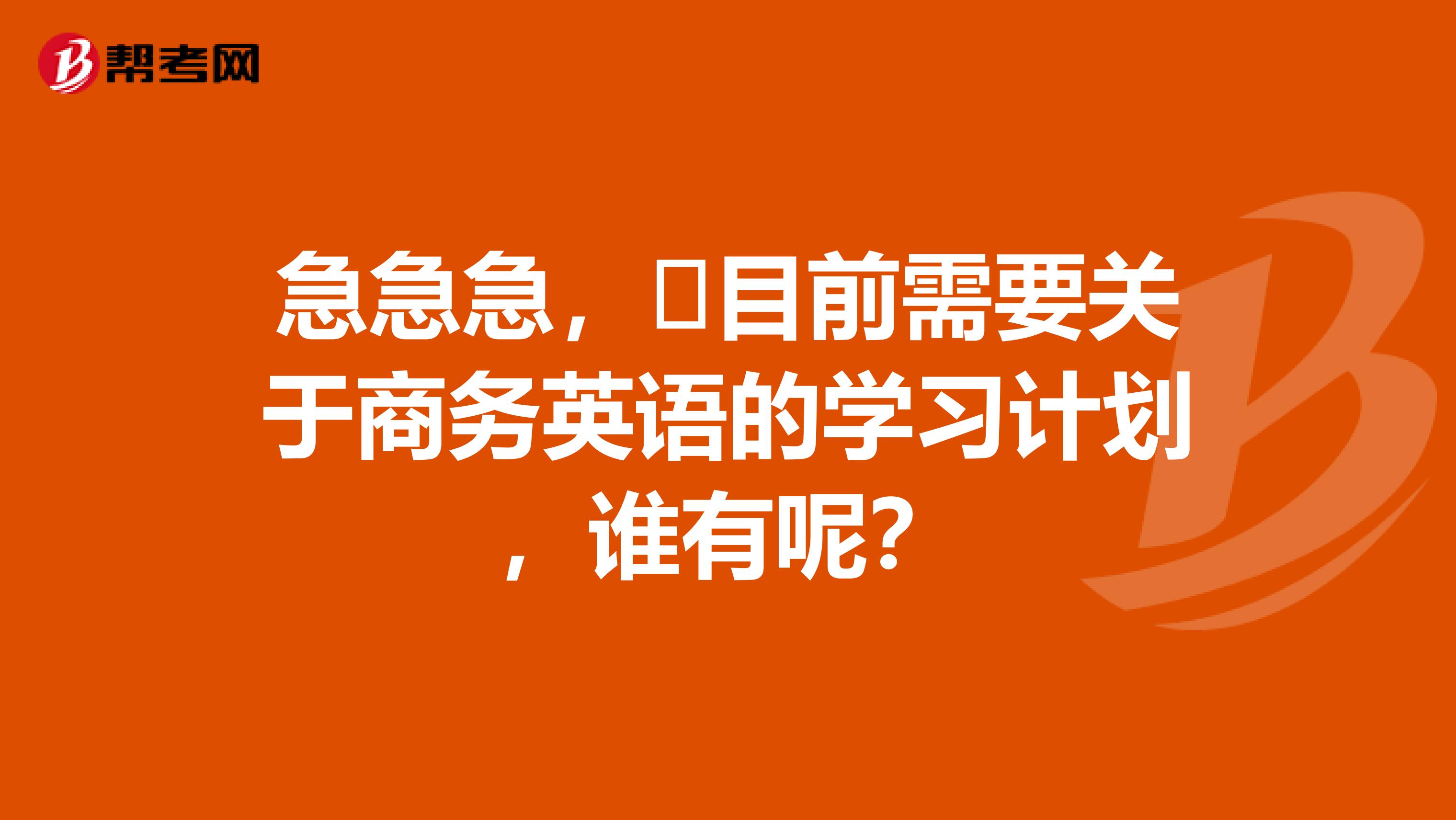 急急急，​目前需要关于商务英语的学习计划，谁有呢？