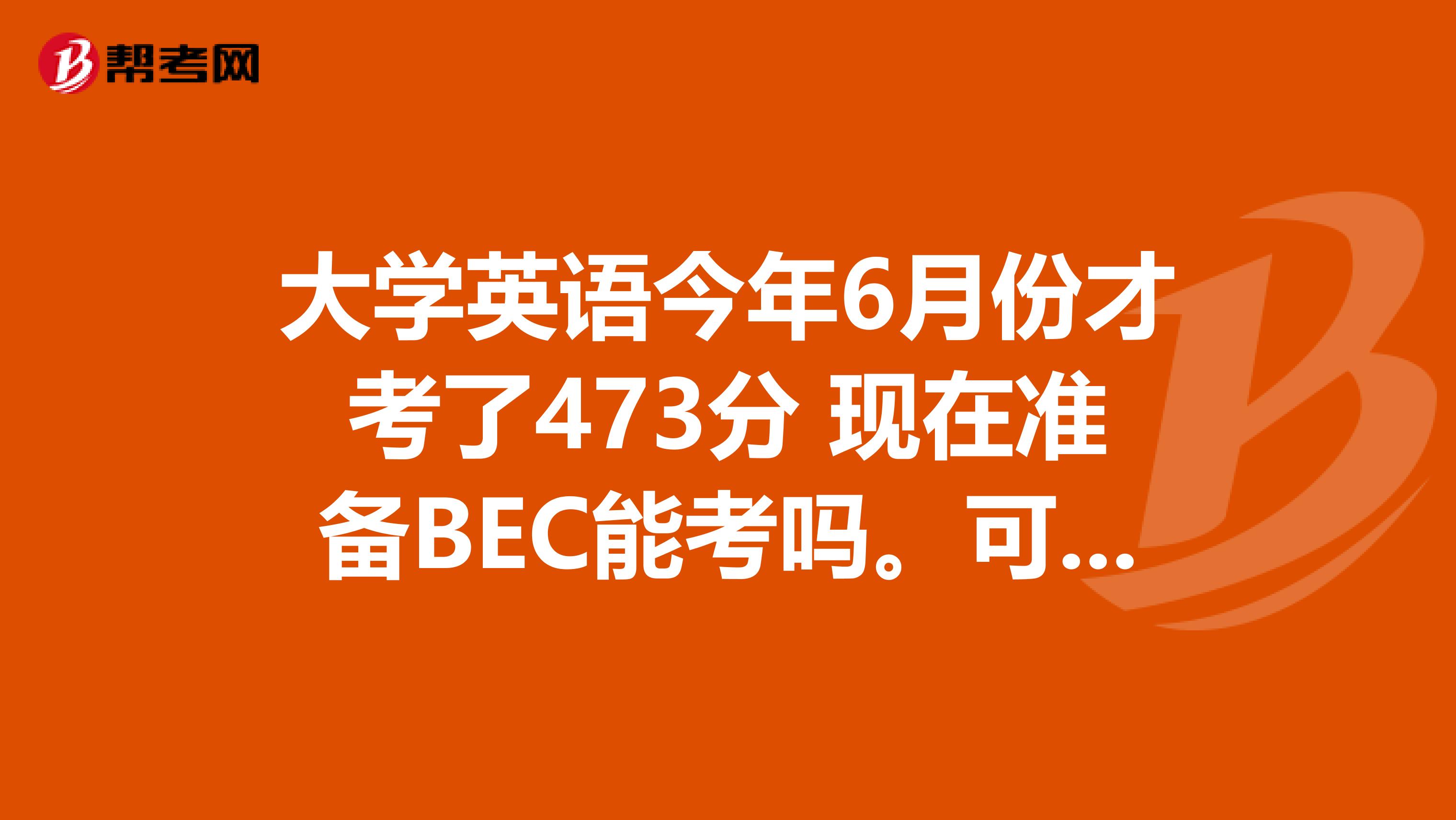 大学英语今年6月份才考了473分 现在准备BEC能考吗。可以有几次报名的机会呢 一次560元吗