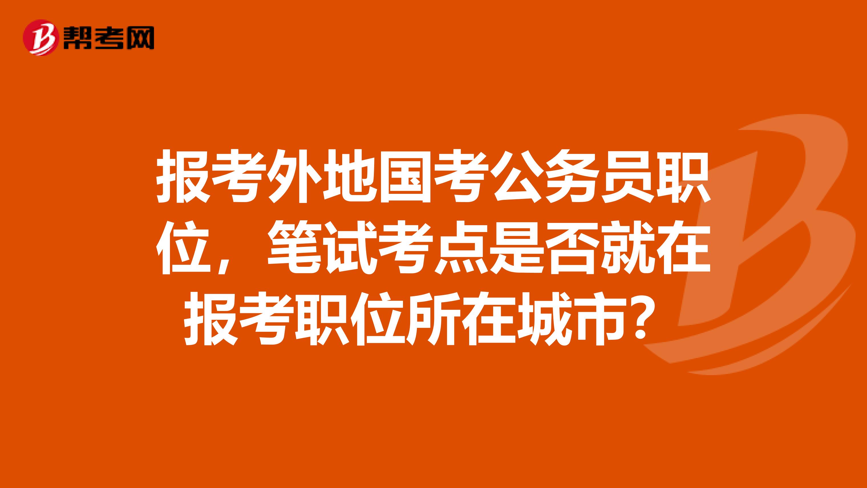 报考外地国考公务员职位，笔试考点是否就在报考职位所在城市？