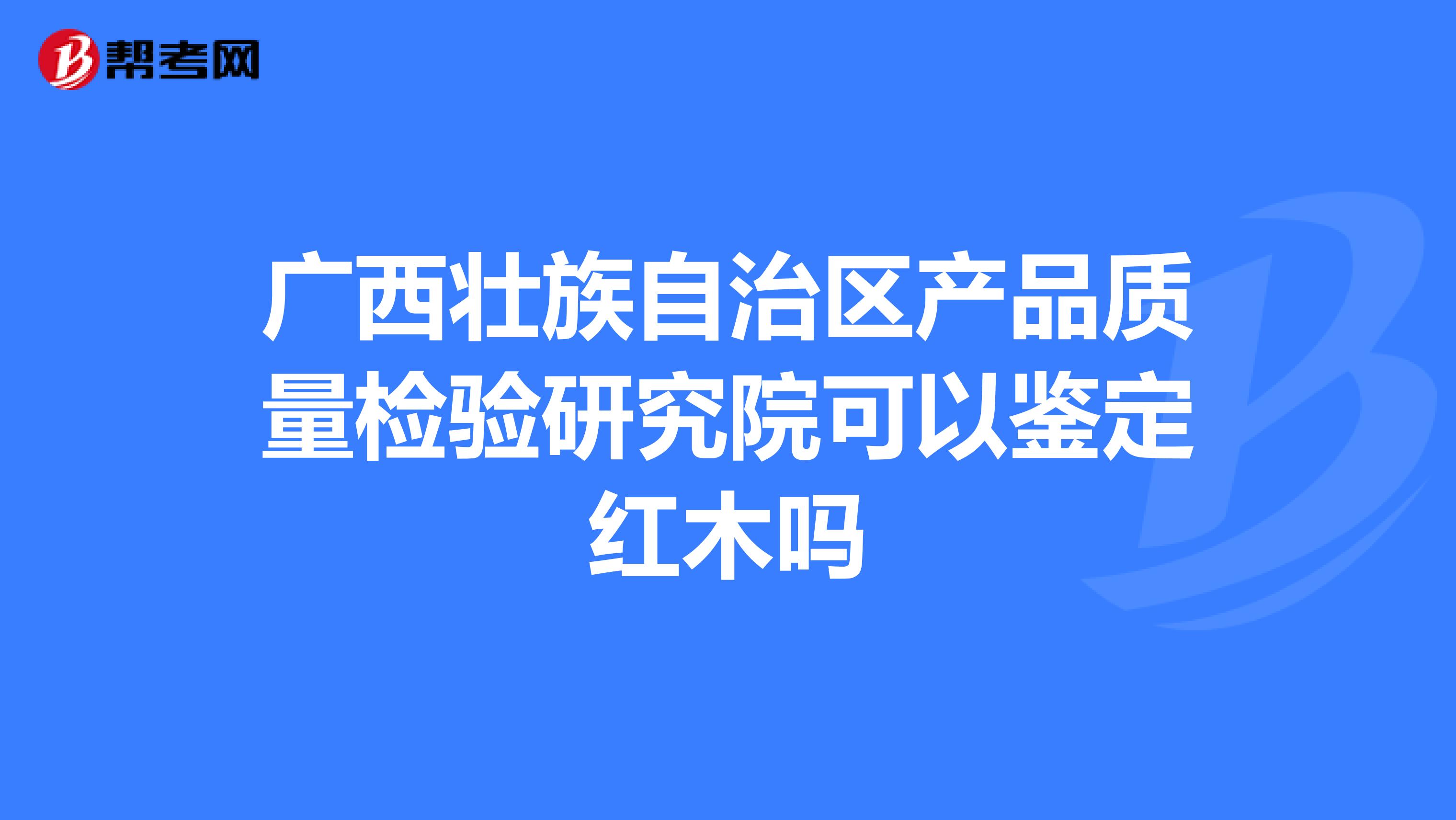 广西壮族自治区产品质量检验研究院可以鉴定红木吗