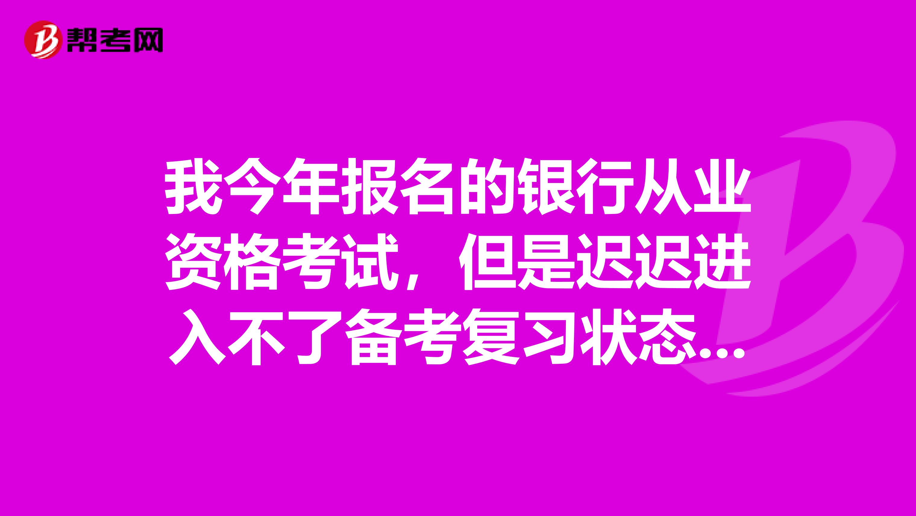 我今年报名的银行从业资格考试,但是迟迟进入不了备考复习状态,请问一下大家我该怎么办啊?