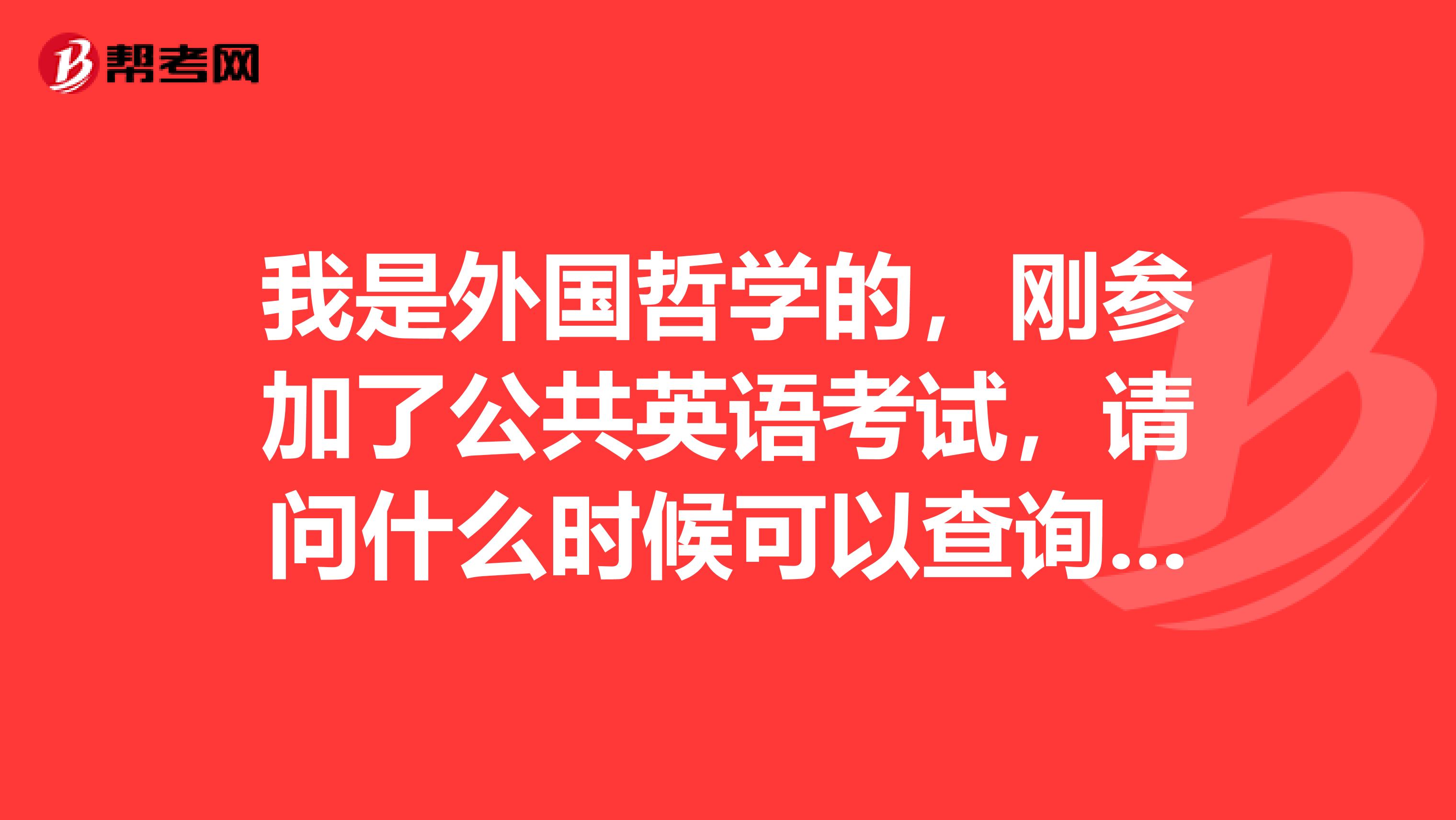 我是外国哲学的，刚参加了公共英语考试，请问什么时候可以查询成绩 ？