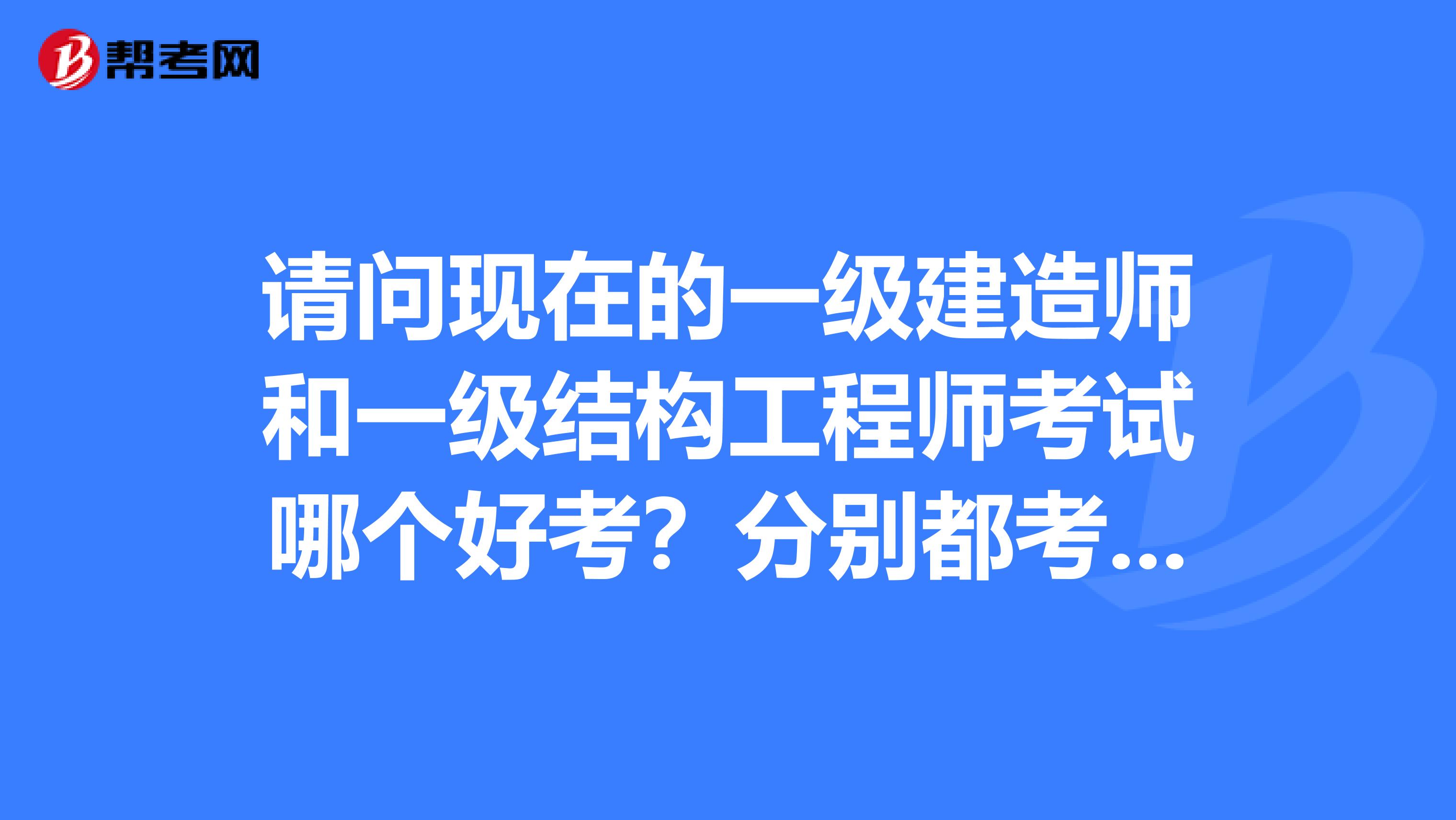 请问现在的一级建造师和一级结构工程师考试哪个好考？分别都考什么？