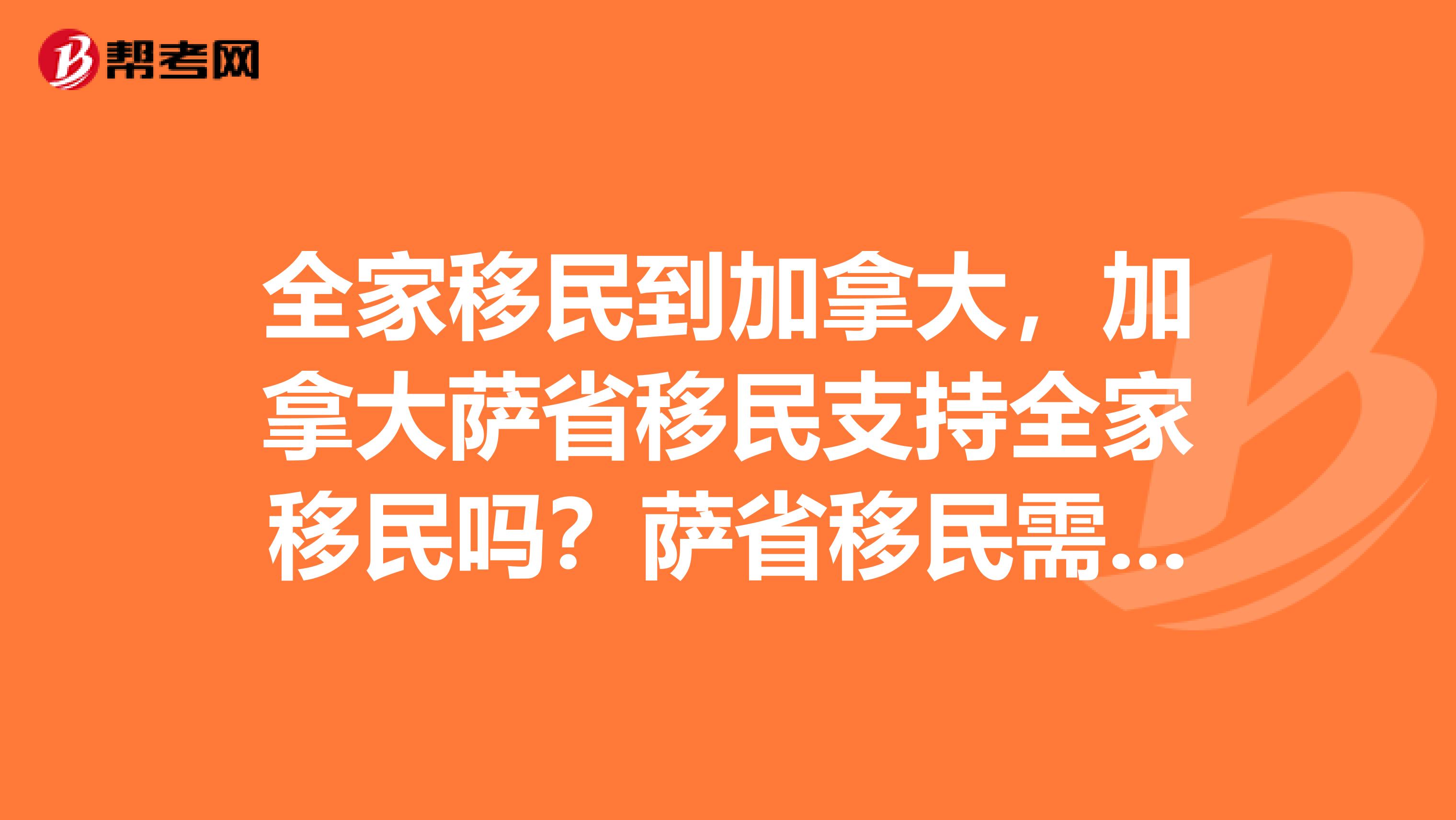 全家移民到加拿大,加拿大萨省移民支持全家移民吗?萨省移民需要什么条件啊?属于是技术移民还是投资?