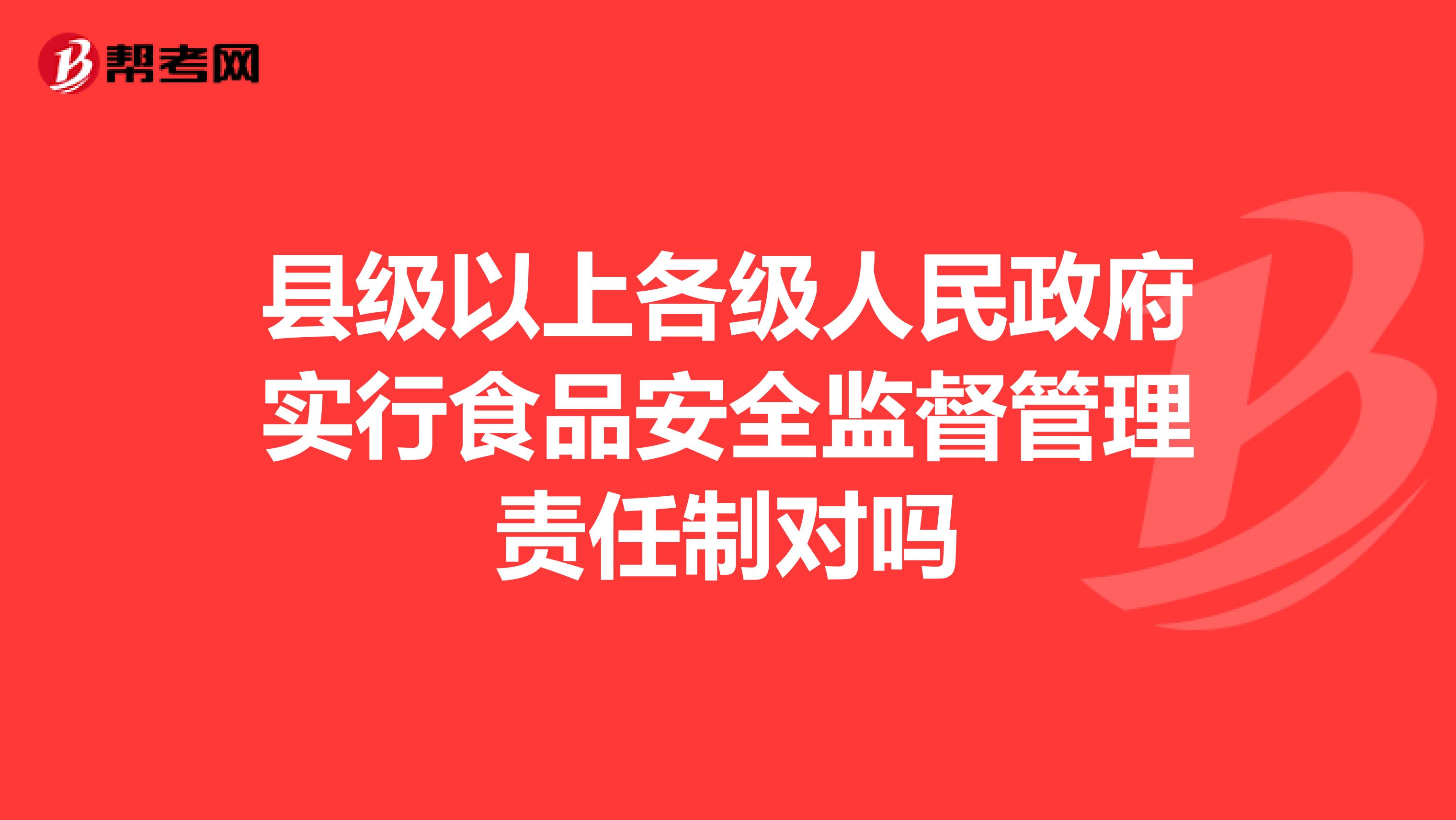 县级以上各级人民政府实行食品安全监督管理责任制对吗