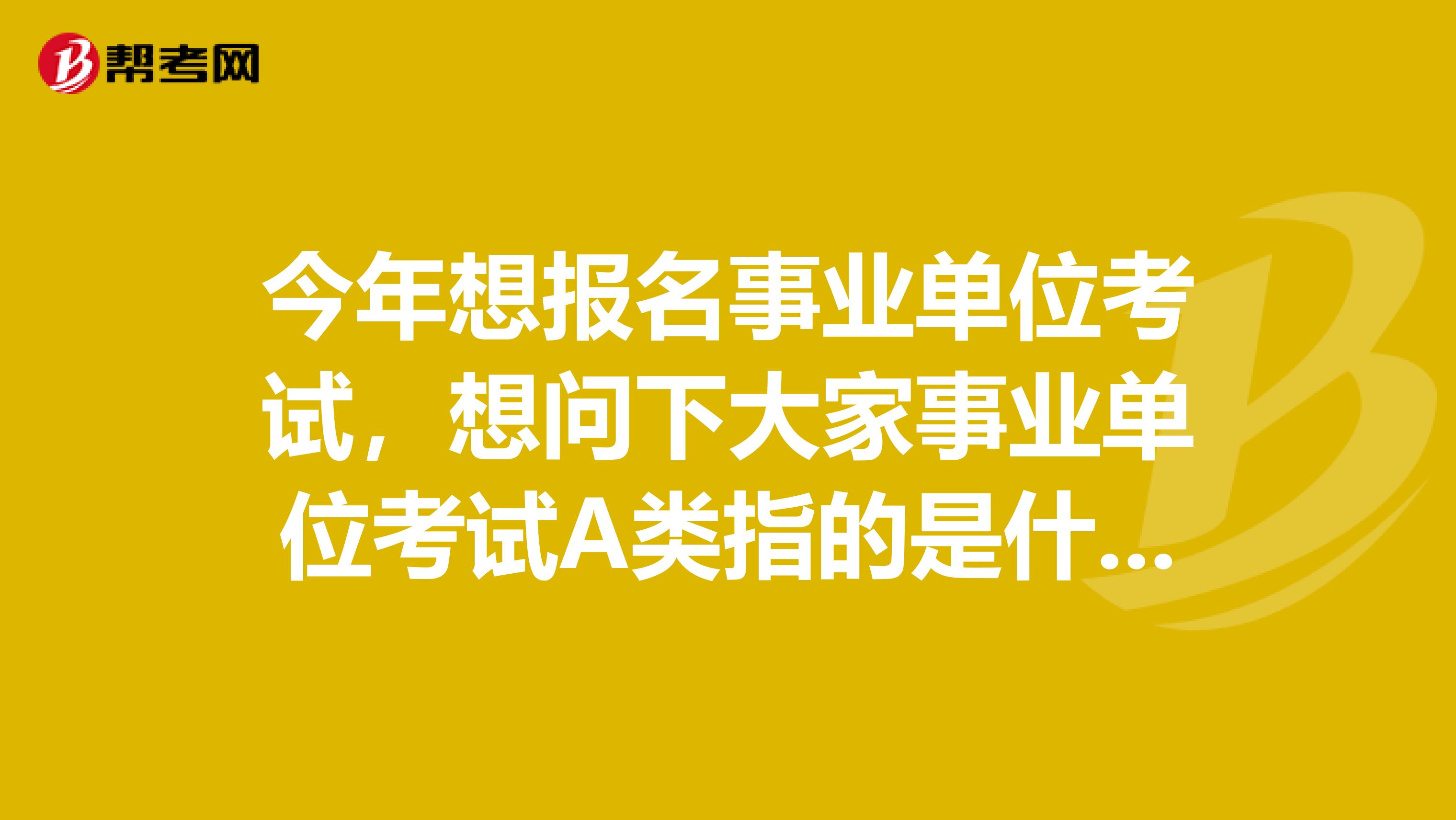 今年想报名事业单位考试,想问下大家事业单位考试A类指的是什么?我目前从事培训讲师工作!