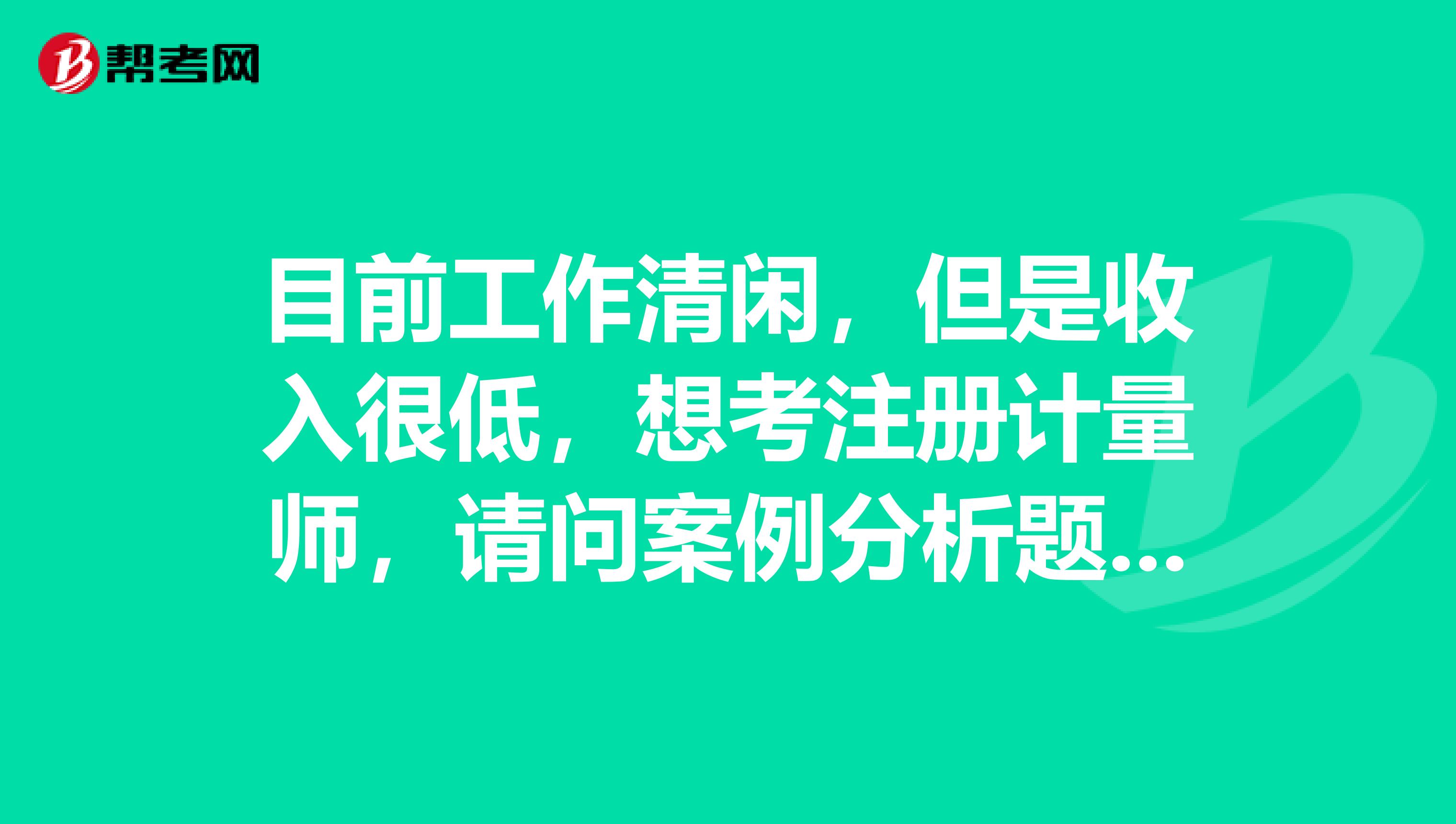 目前工作清闲,但是收入很低,想考注册计量师,请问案例分析题要怎么学