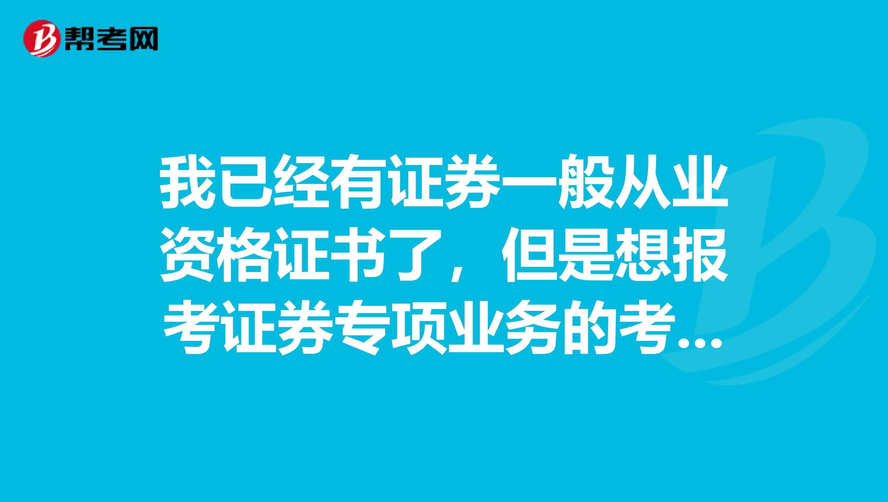 我已经有证券一般从业资格证书了，但是想报考证券专项业务的考试，有什么要求呢？