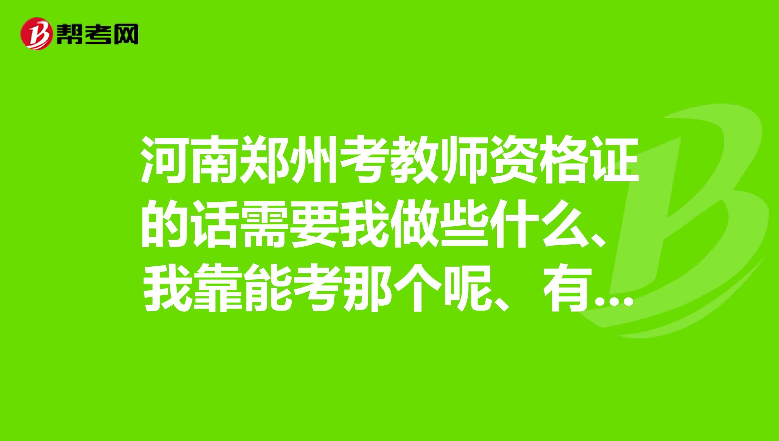 河南郑州考教师资格证的话需要我做些什么、我靠能考那个呢、有几个区分吗地点在哪里、还有要注意些什么、问题比较多麻烦回答谢谢您