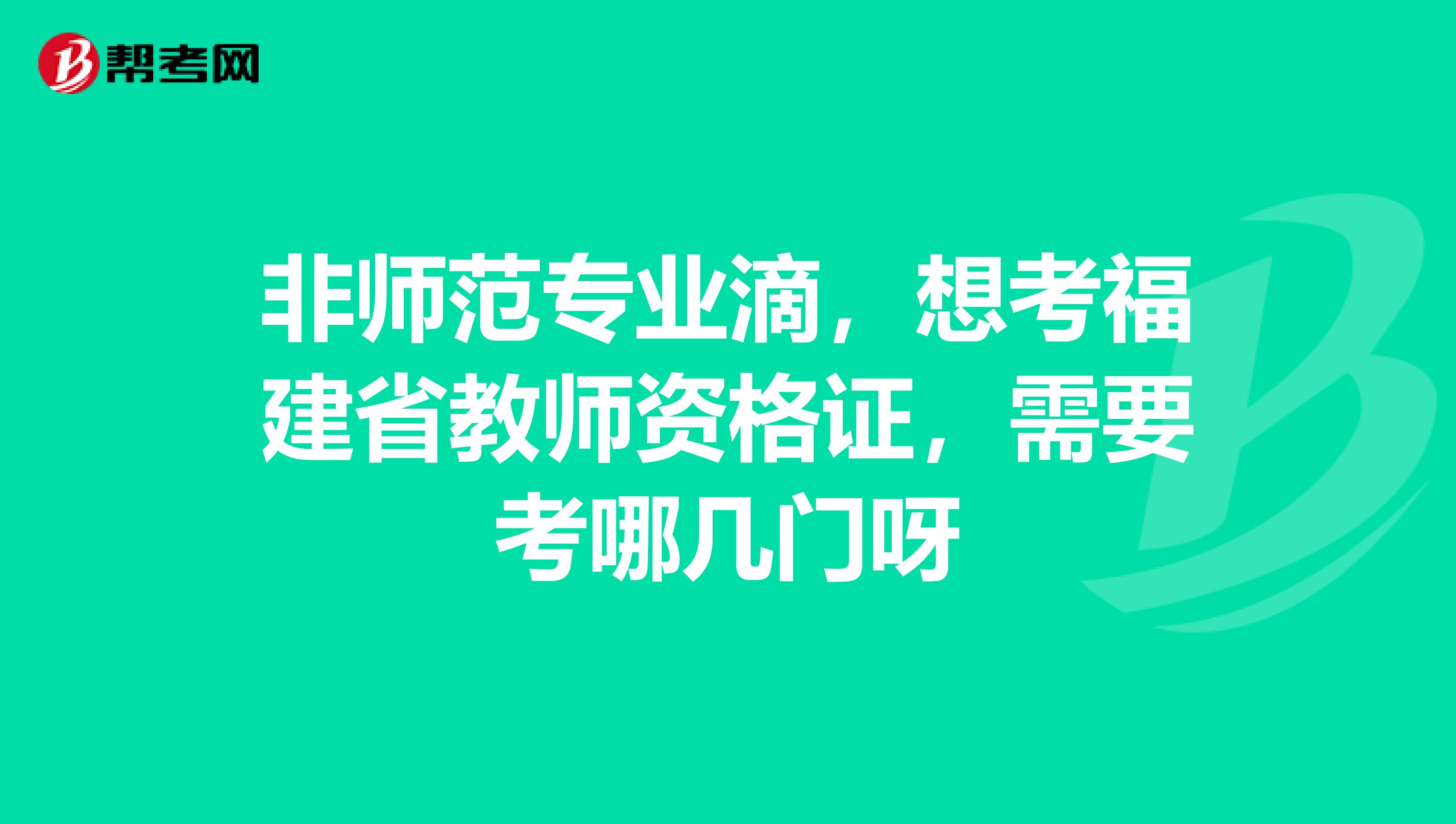 非师范专业滴,想考福建省教师资格证,需要考哪几门呀