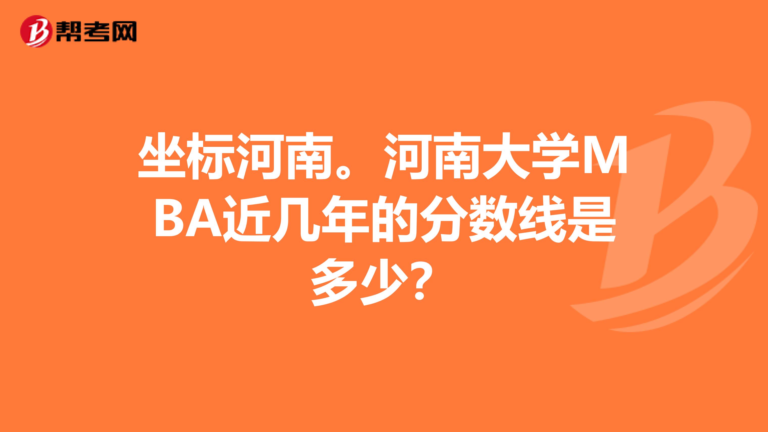坐标河南。河南大学MBA近几年的分数线是多少?