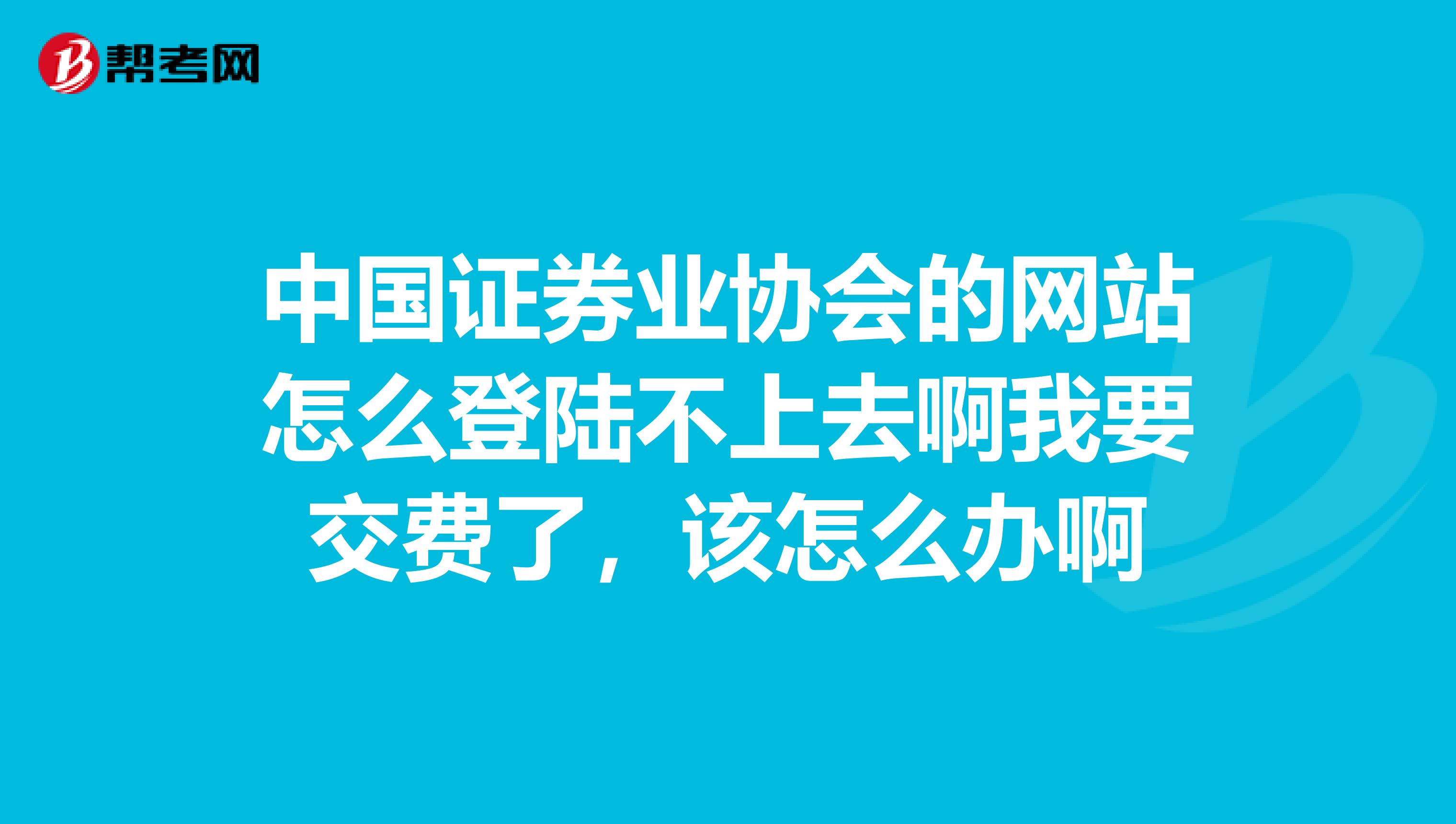 中国证券业协会的网站怎么登陆不上去啊我要交费了，该怎么办啊