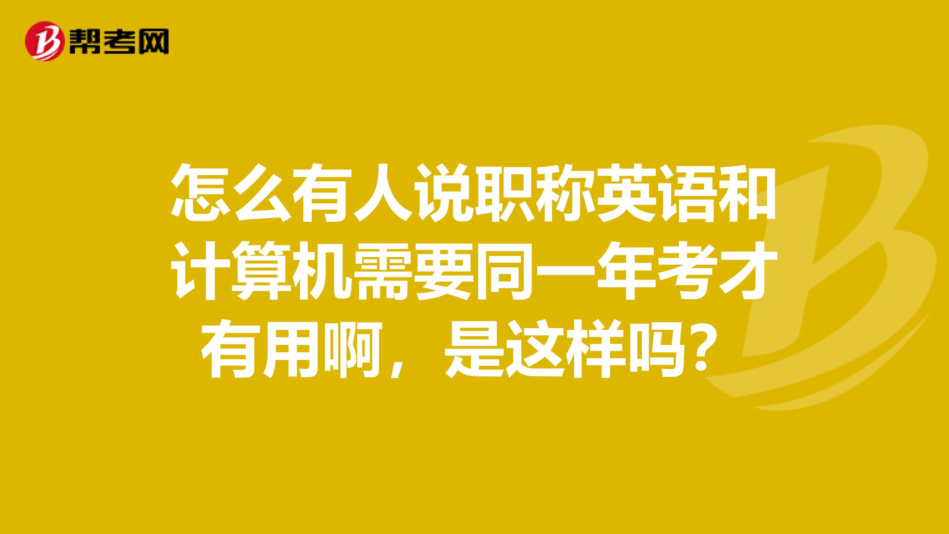 怎么有人说职称英语和计算机需要同一年考才有用啊,是这样吗?