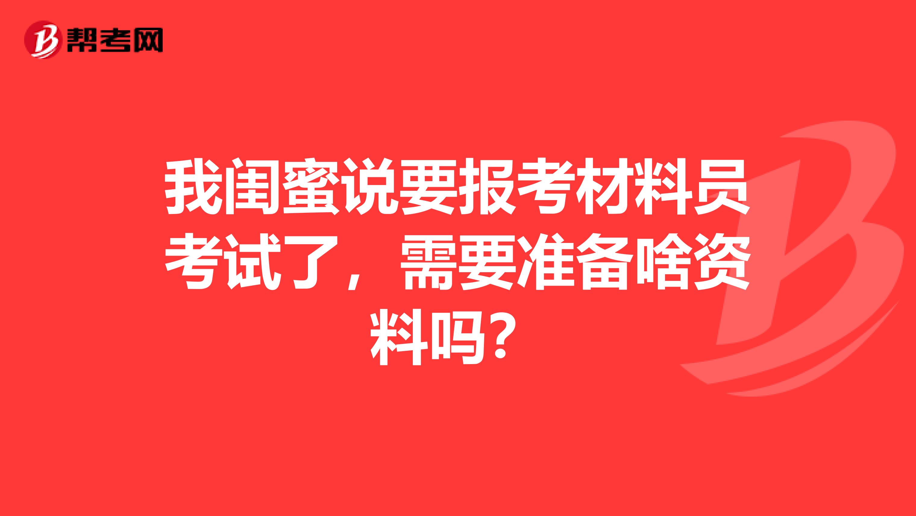 我闺蜜说要报考材料员考试了,需要准备啥资料吗?