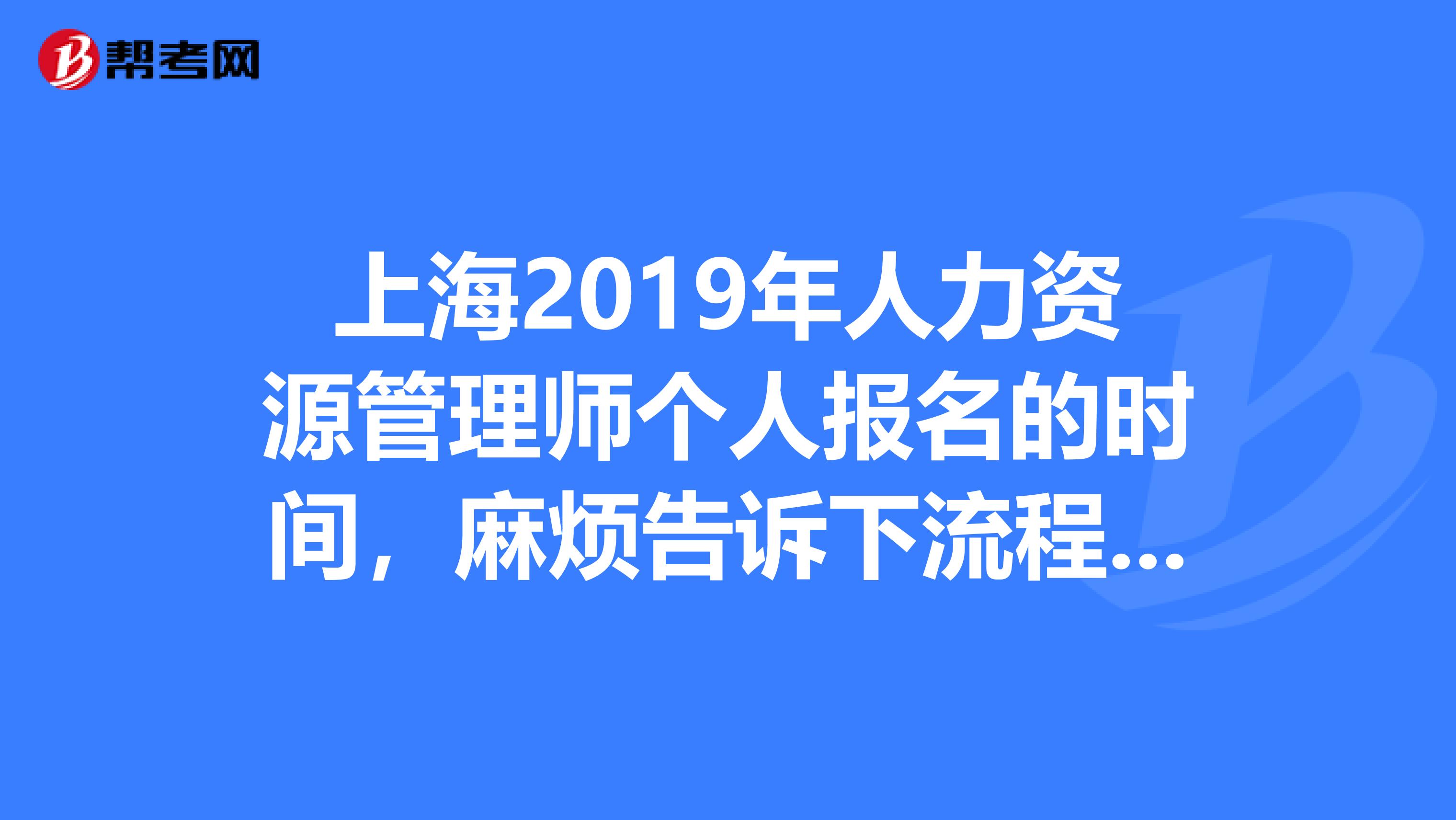 上海2019年人力资源管理师个人报名的时间，麻烦告诉下流程，时间以及网址或者地点，谢谢各位了，拜托