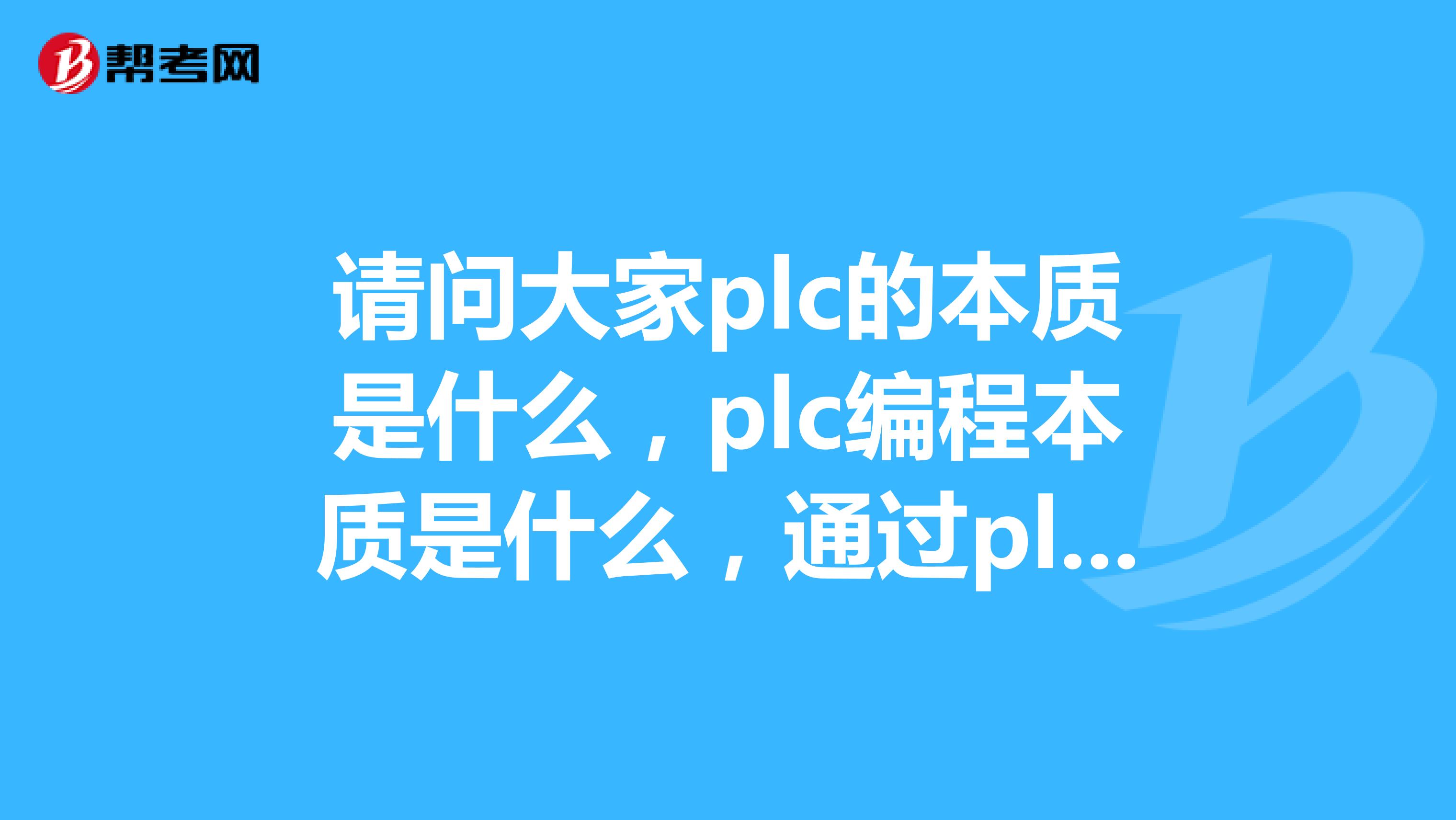 请问大家plc的本质是什么，plc编程本质是什么，通过plc控制可以实现什么，plc品类的相同与不同？