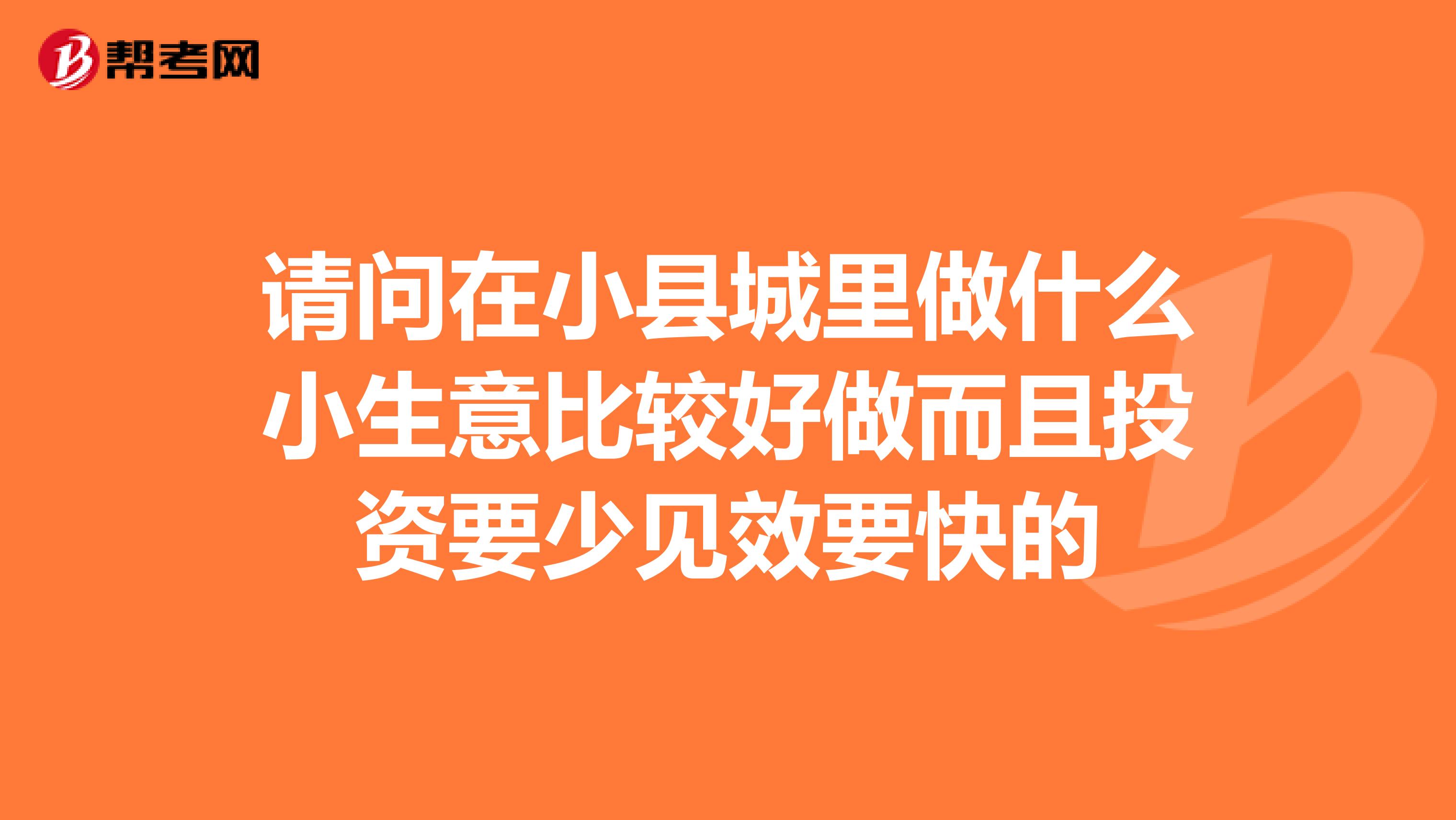 请问在小县城里做什么小生意比较好做而且投资要少见效要快的