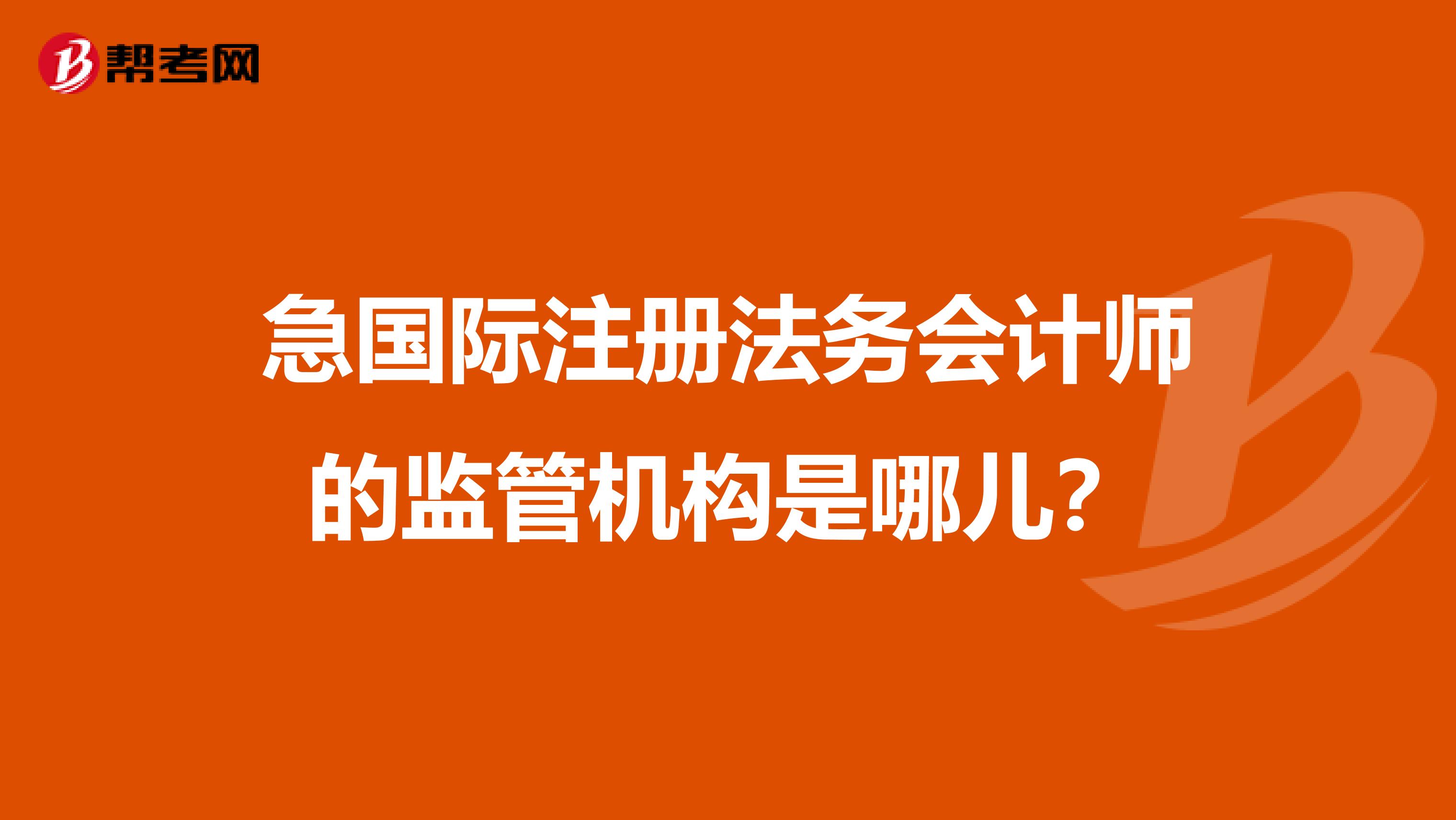 急國際注冊法務(wù)會計師的監(jiān)管機構(gòu)是哪兒？