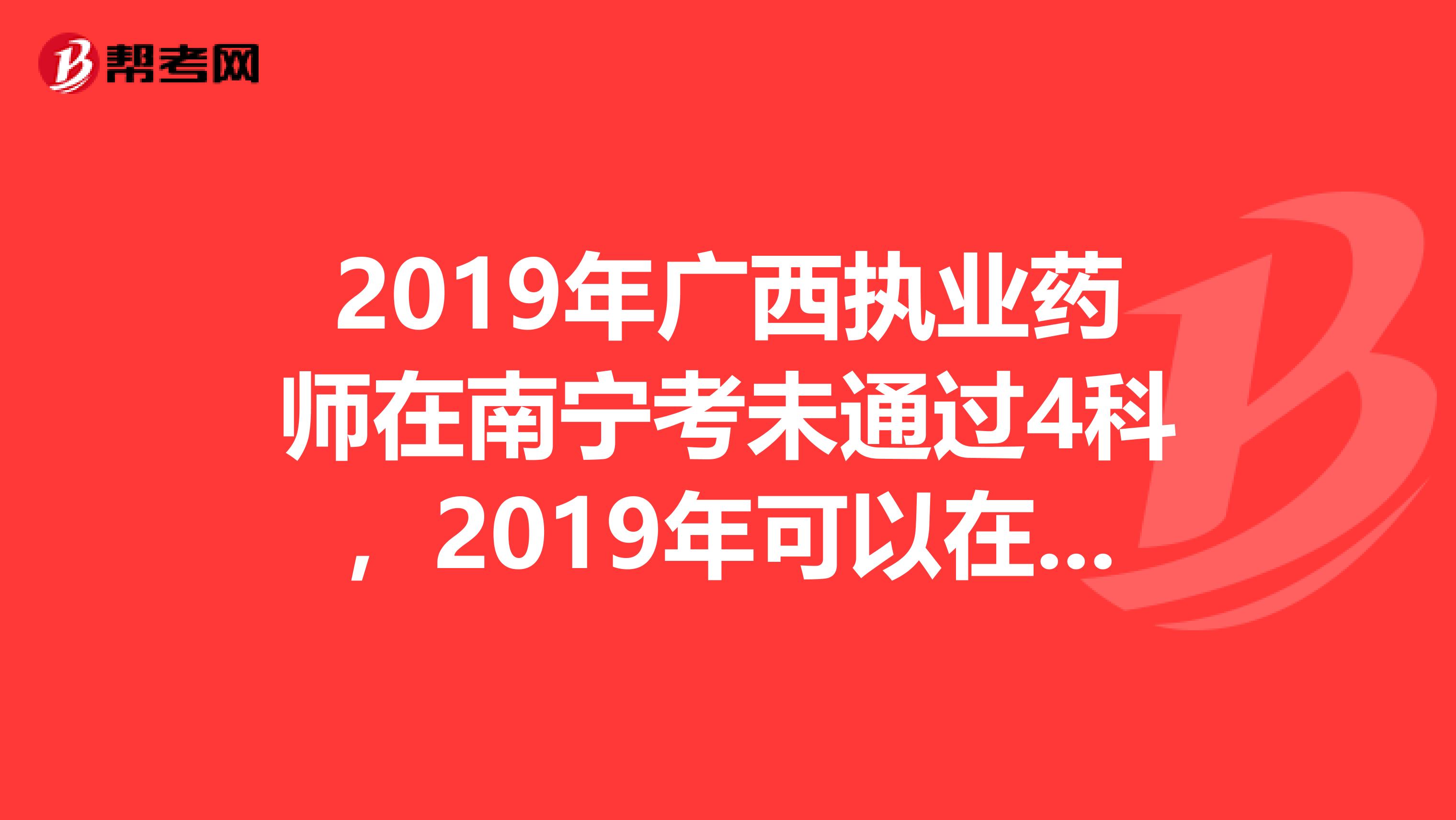 2019年广西执业药师在南宁考未通过4科，2019年可以在桂林考吗