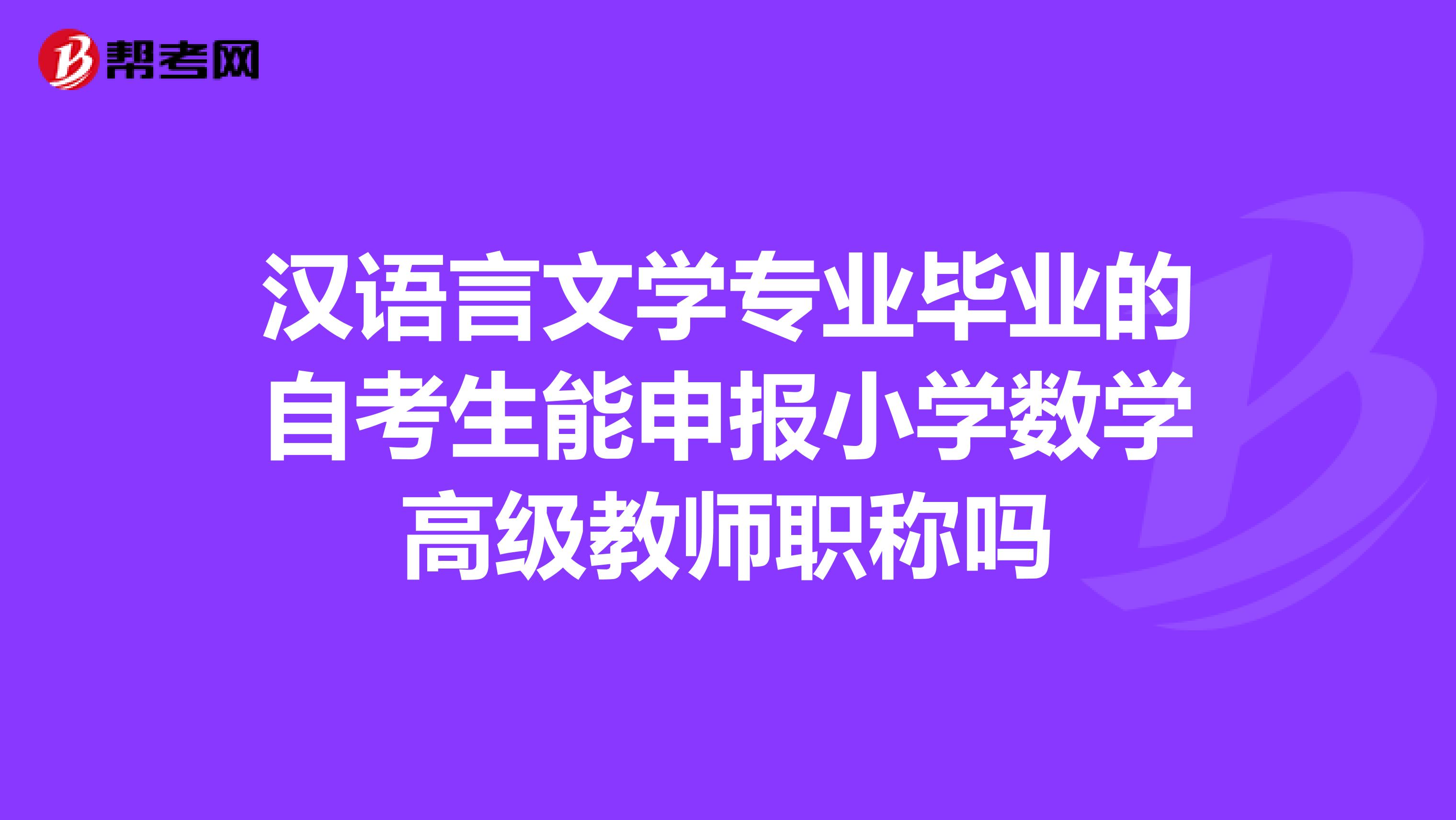 汉语言文学专业毕业的自考生能申报小学数学高级教师职称吗
