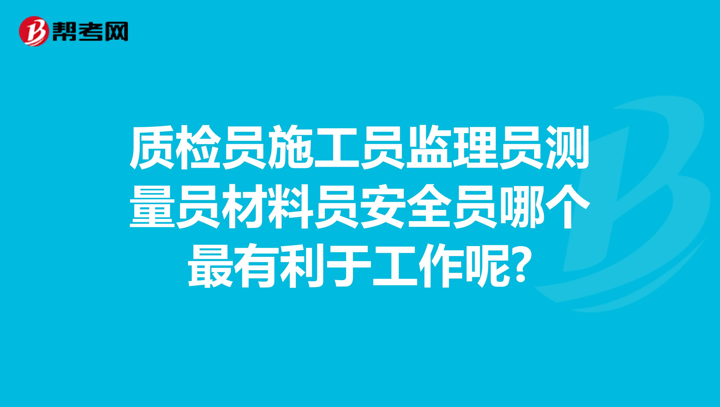 质检员施工员监理员测量员材料员安全员哪个最有利于工作呢?