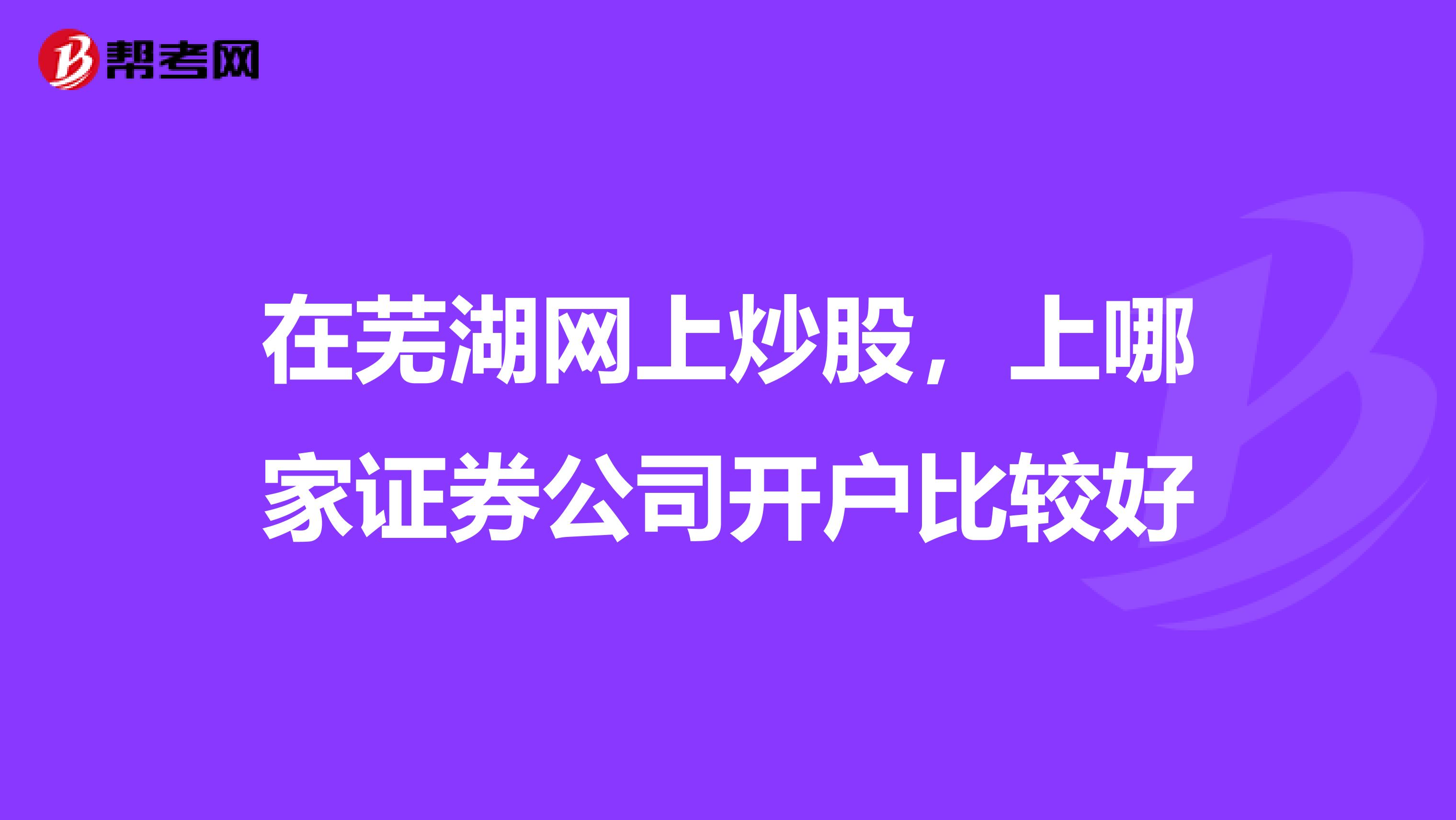 在芜湖网上炒股，上哪家证券公司开户比较好