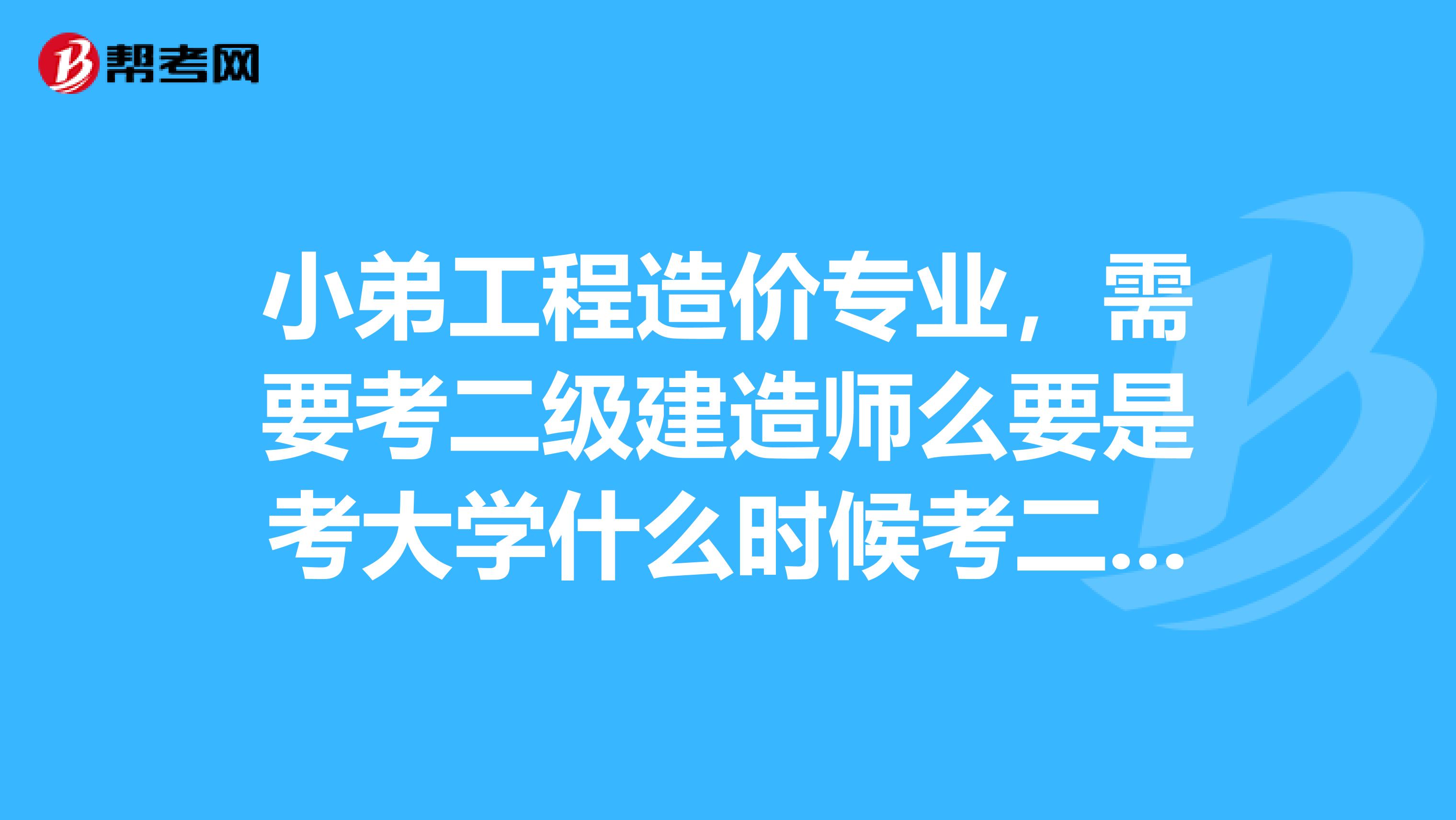 小弟工程造价专业,需要考二级建造师么要是考大学什么时候考二级建造师好