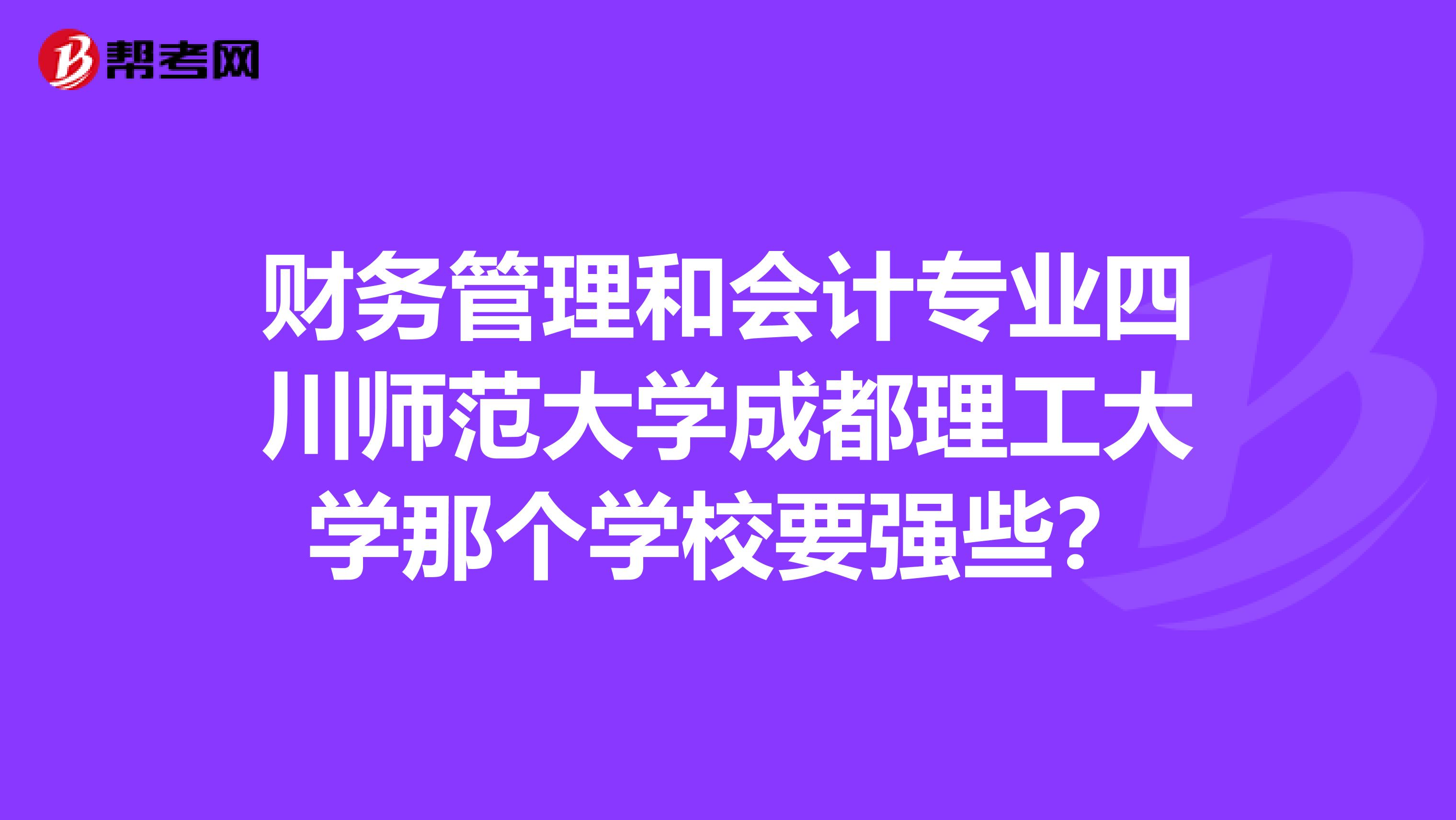 财务管理和会计专业四川师范大学成都理工大学那个学校要强些?