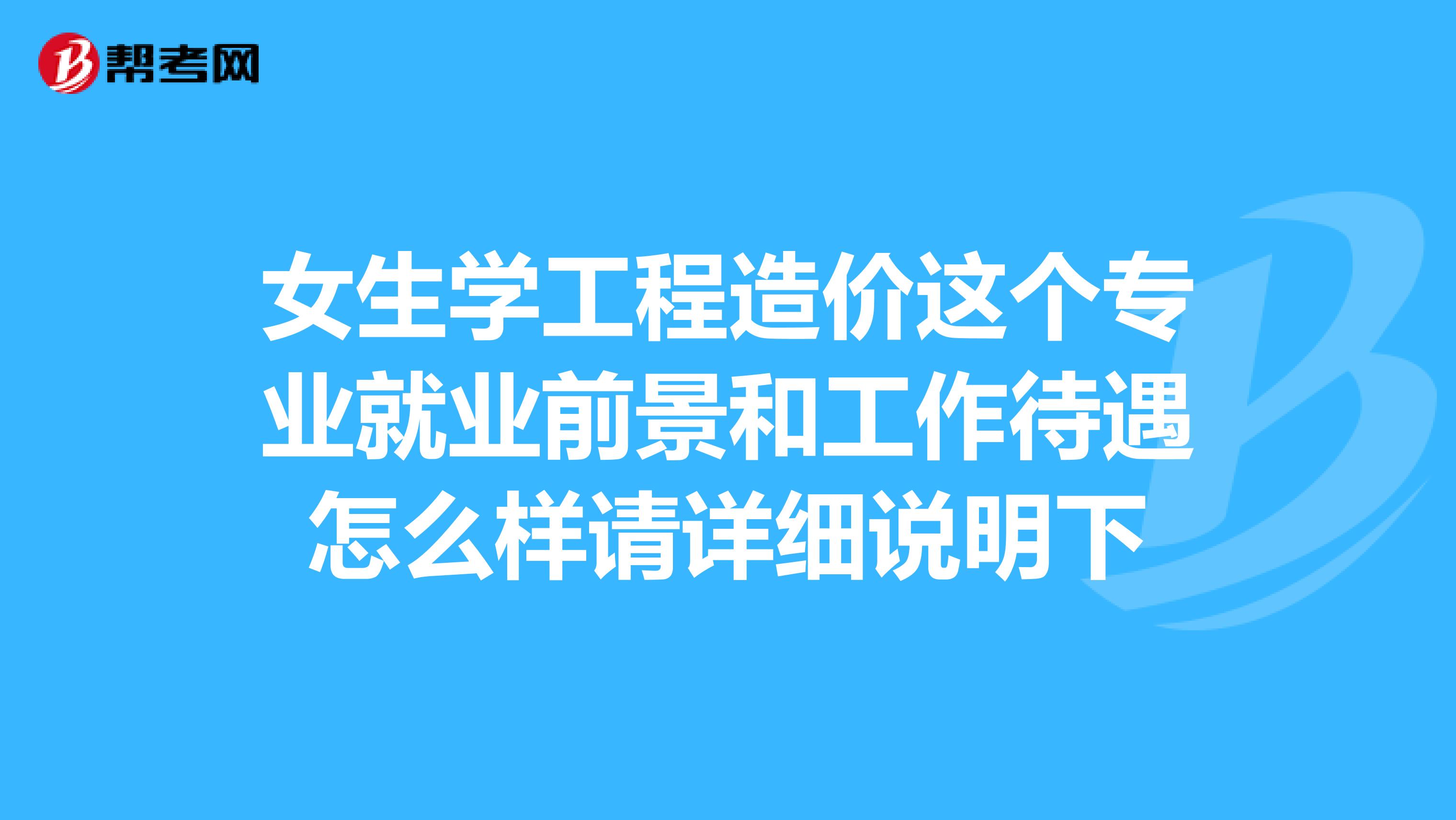 女生学工程造价这个专业就业前景和工作待遇怎么样请详细说明下
