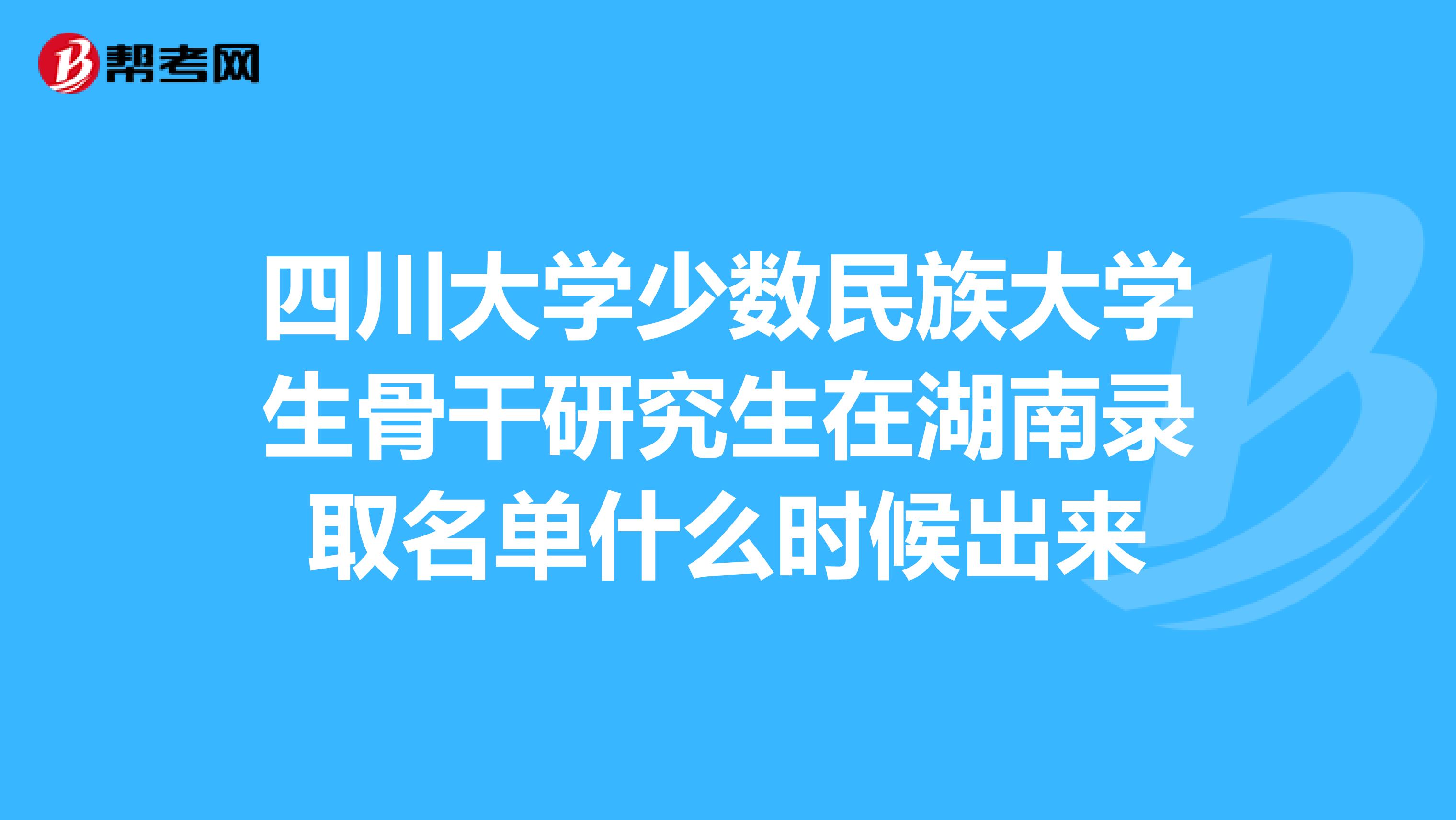 四川大学少数民族大学生骨干研究生在湖南录取名单什么时候出来