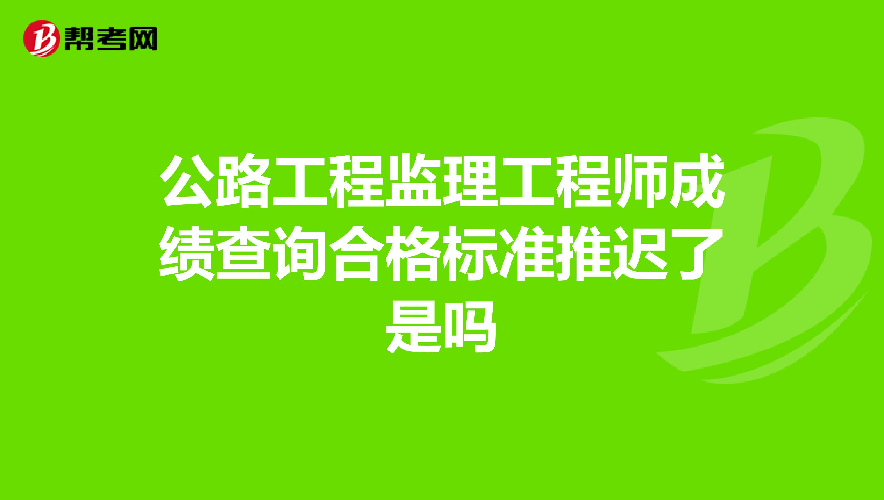 公路工程监理工程师成绩查询合格标准推迟了是吗