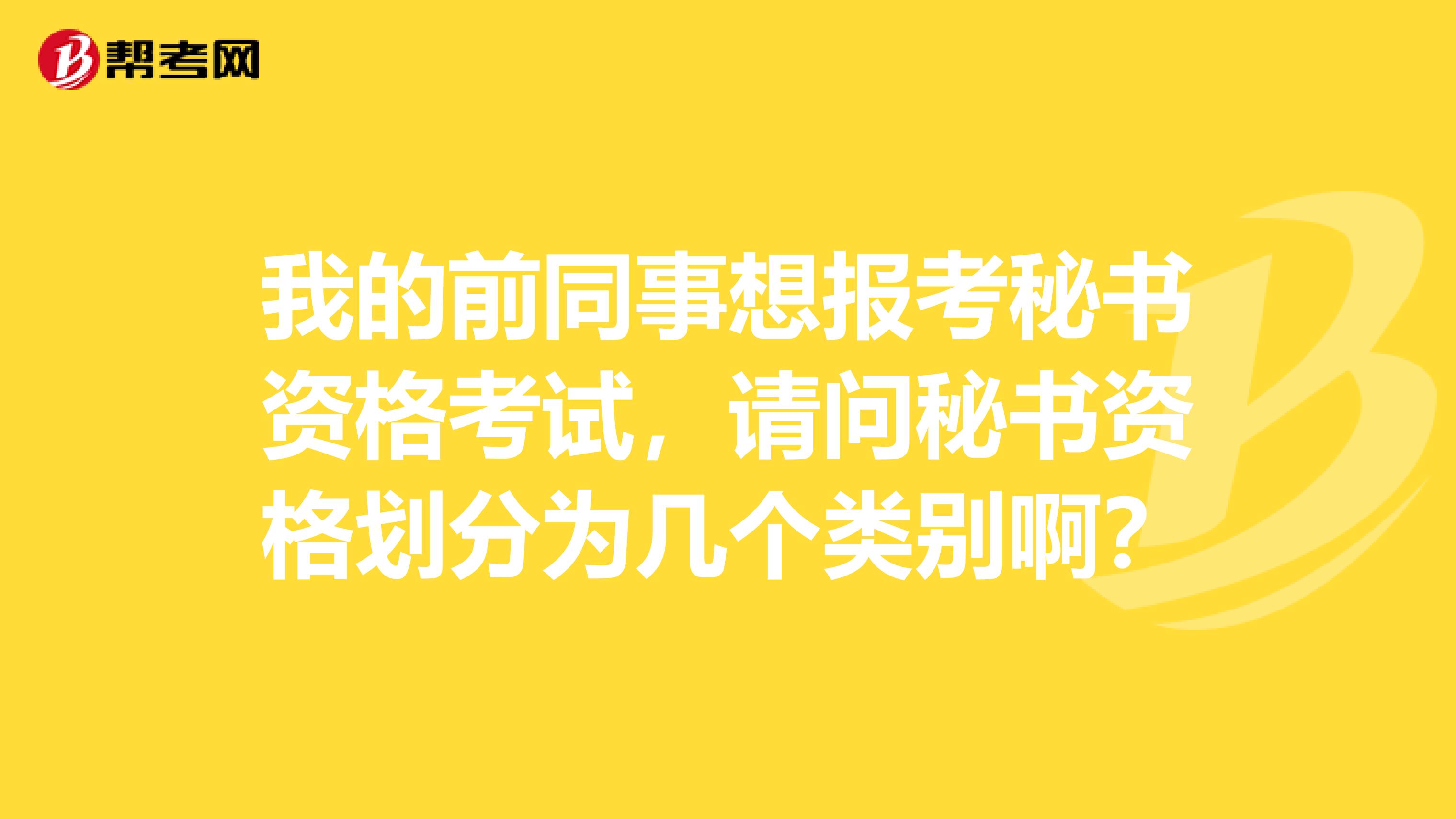 我的前同事想报考秘书资格考试，请问秘书资格划分为几个类别啊？