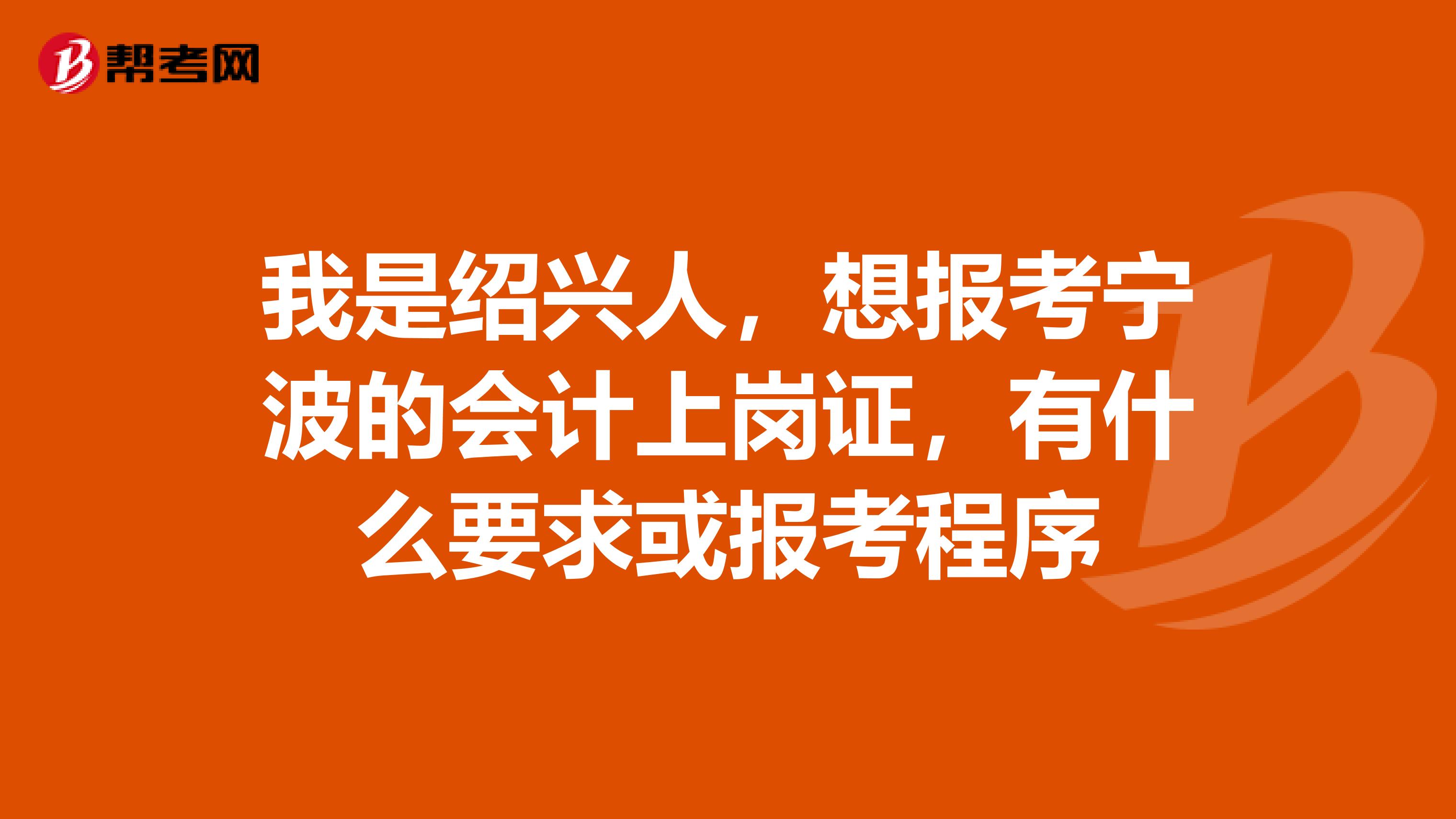我是绍兴人,想报考宁波的会计上岗证,有什么要求或报考程序