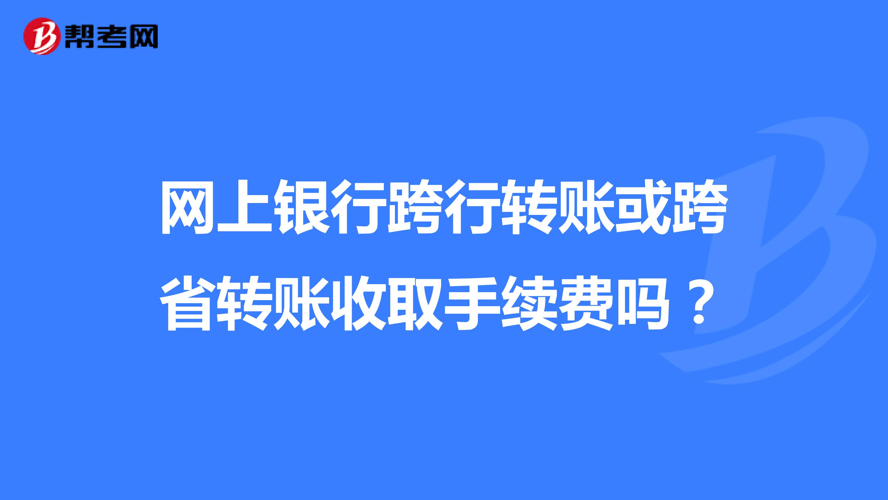 网上银行跨行转账或跨省转账收取手续费吗?