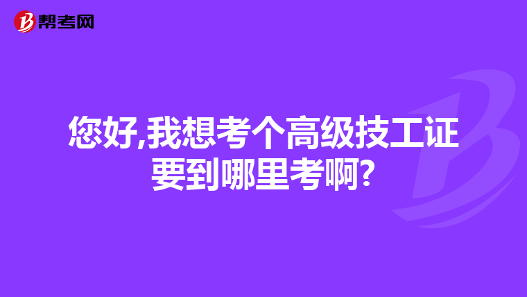 您好,我想考个高级技工证要到哪里考啊?