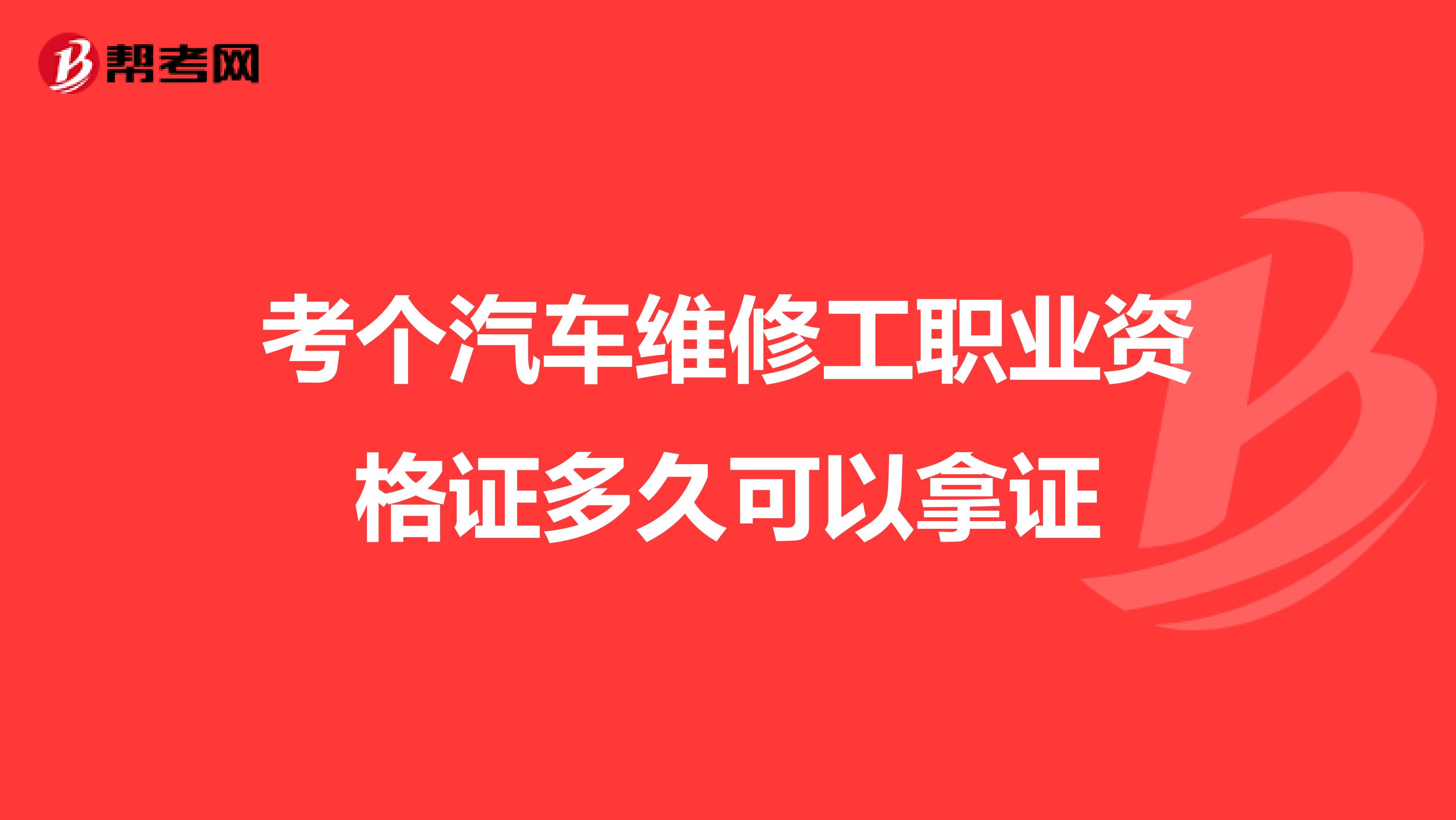 考个汽车维修工职业资格证多久可以拿证