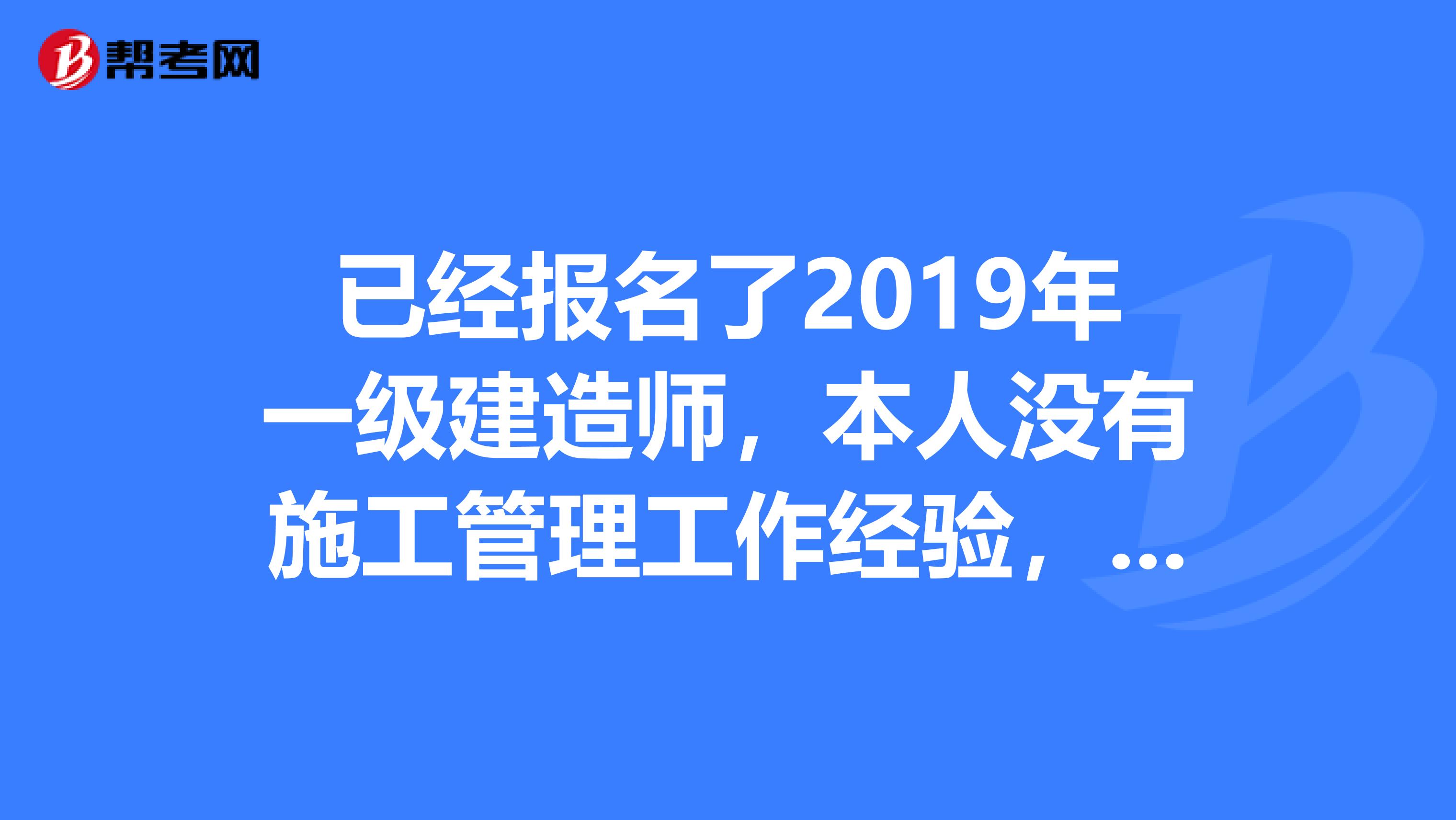 已经报名了2019年一级建造师，本人没有施工管理工作经验，但我们公司