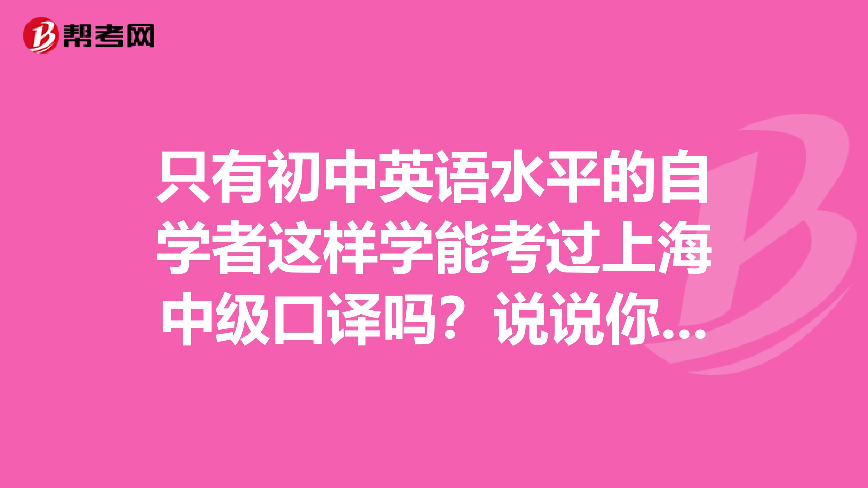 只有初中英语水平的自学者这样学能考过上海中级口译吗？说说你的看法？