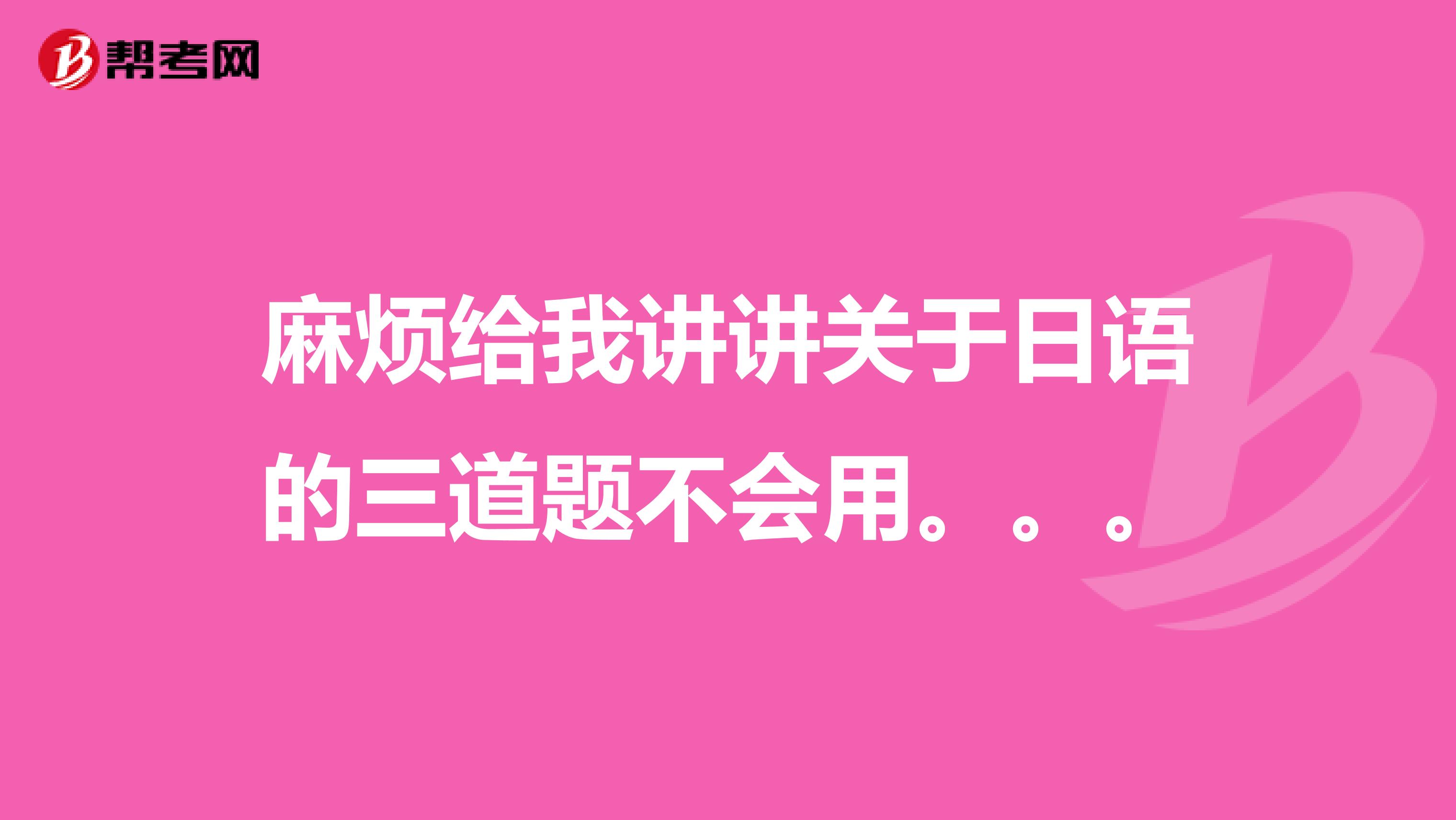 麻烦给我讲讲关于日语的三道题不会用。。。