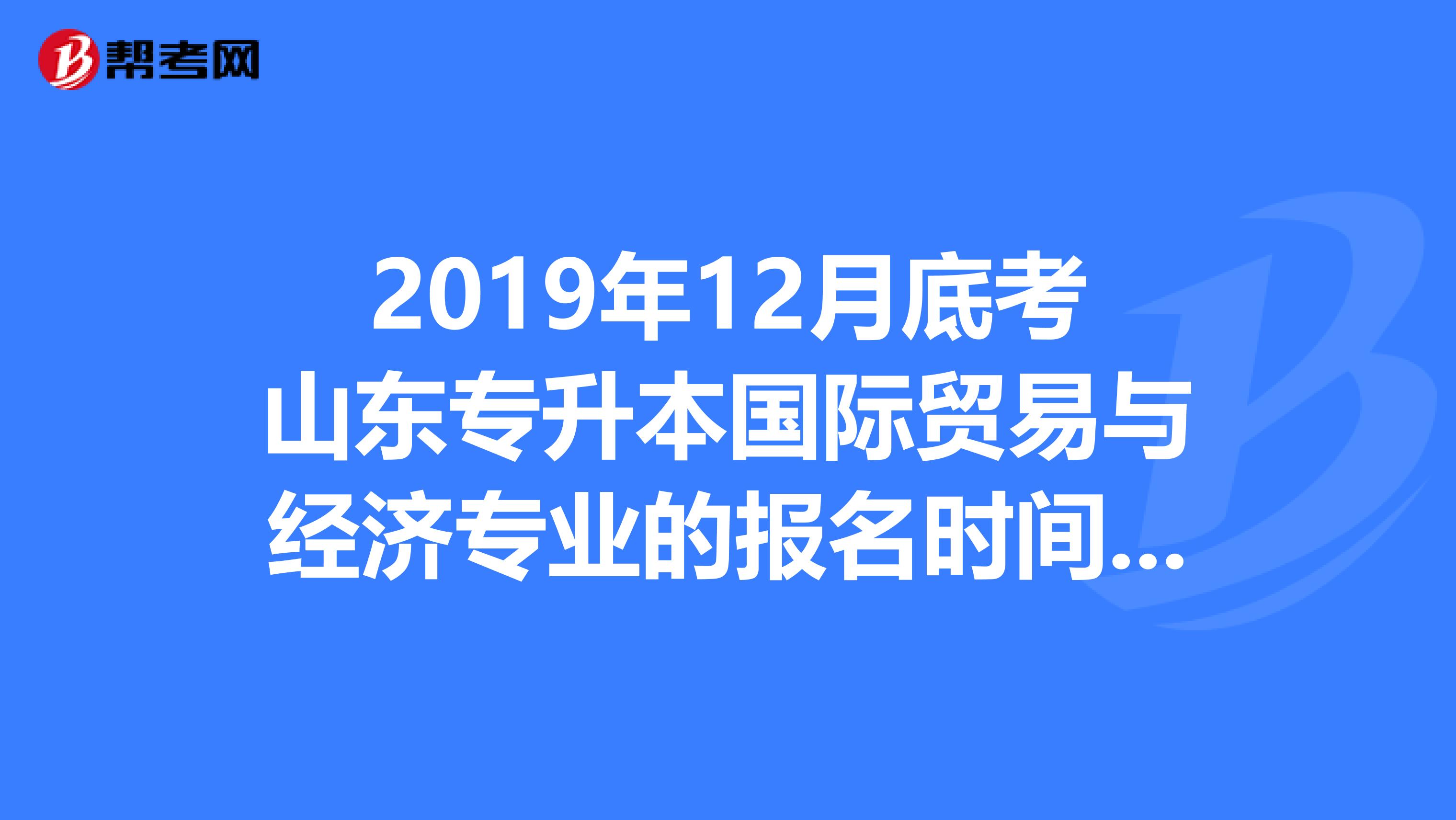 2019年12月底考山东专升本国际贸易与经济专业的报名时间,报考院校是？